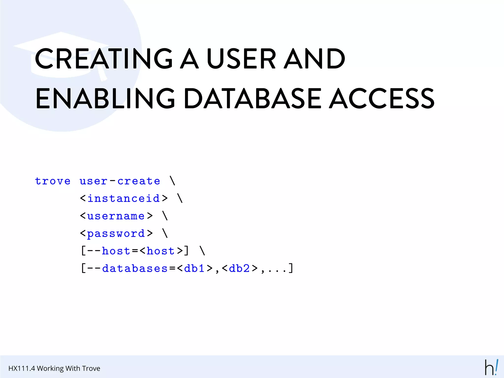 CREATING A USER AND
ENABLING DATABASE ACCESS
trove user-create 
<instanceid > 
<username > 
<password > 
[--host=<host >] 
[--databases=<db1>,<db2>,...]
HX111.4 Working With Trove
 