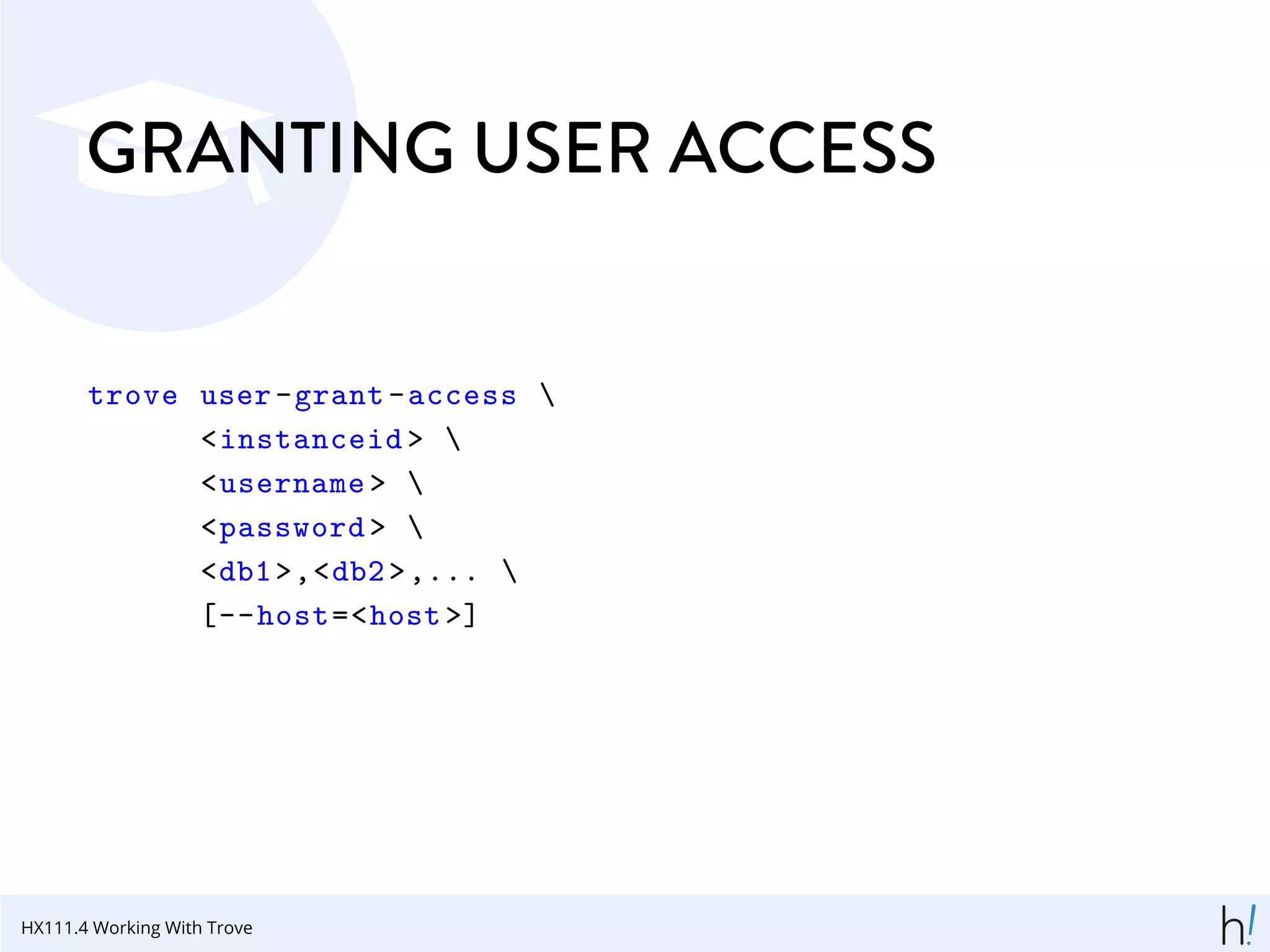 GRANTING USER ACCESS
trove user-grant-access 
<instanceid > 
<username > 
<password > 
<db1>,<db2>,... 
[--host=<host >]
HX111.4 Working With Trove
 