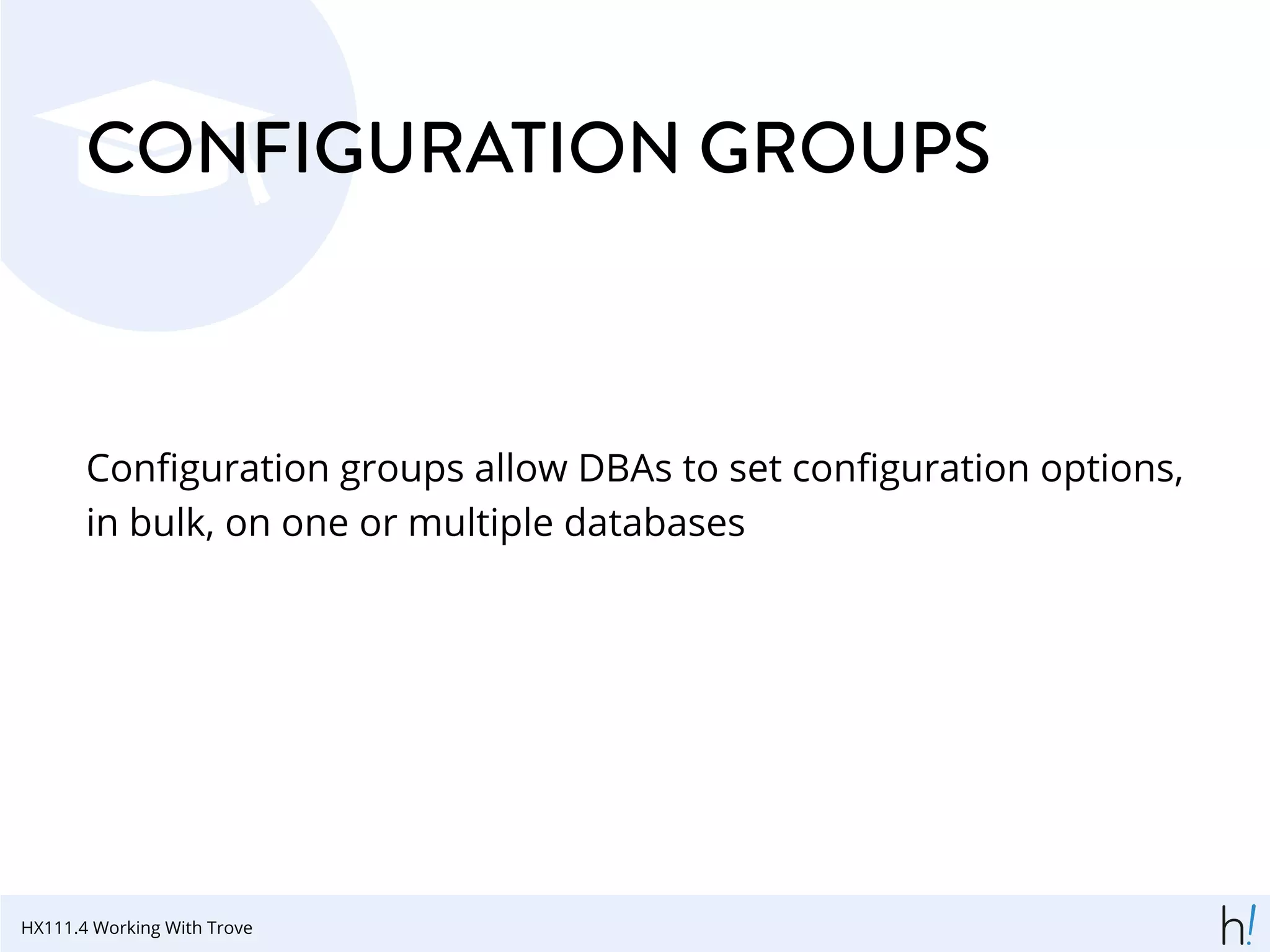 CONFIGURATION GROUPS
Conﬁguration groups allow DBAs to set conﬁguration options,
in bulk, on one or multiple databases
HX111.4 Working With Trove
 