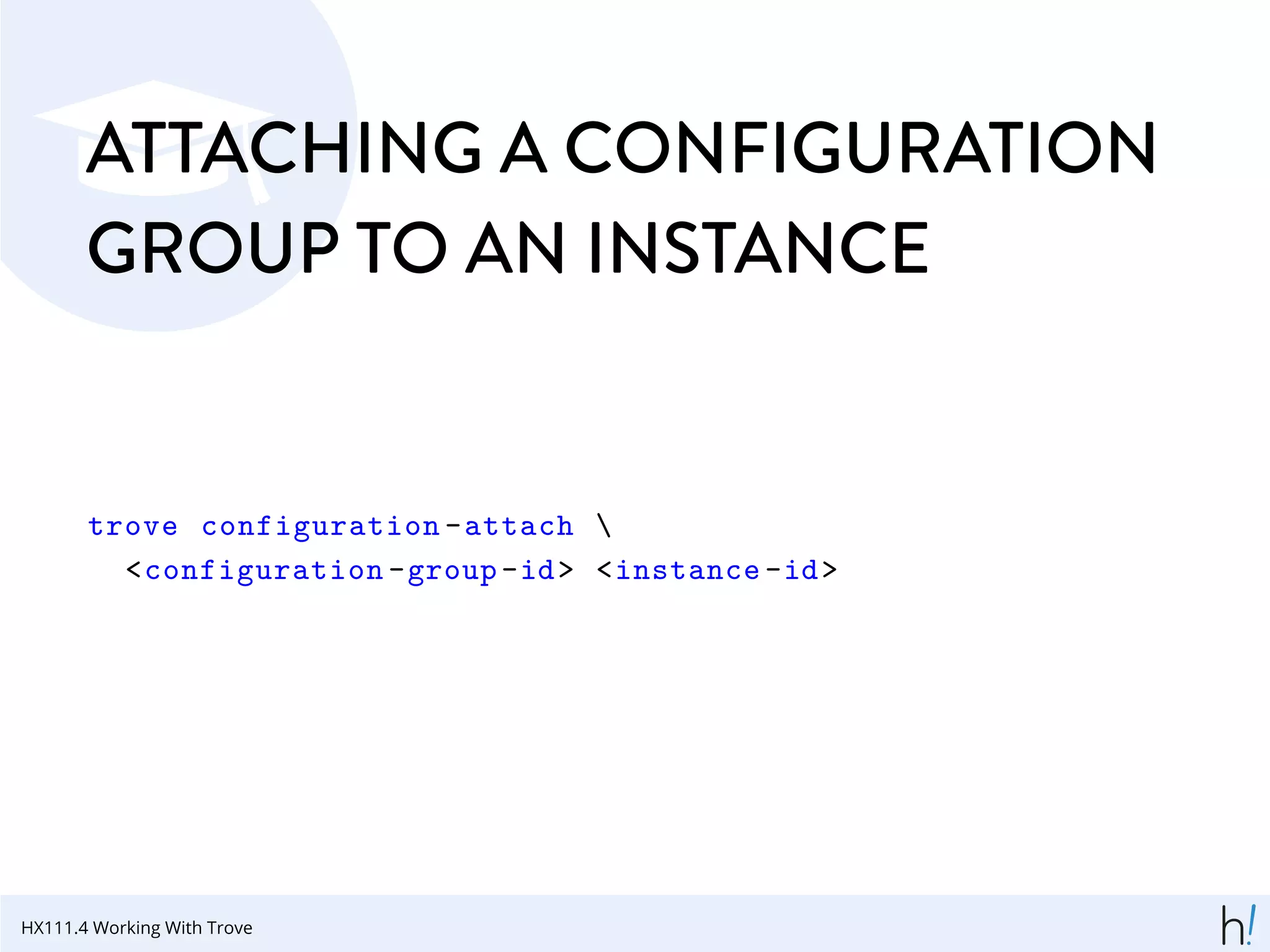 ATTACHING A CONFIGURATION
GROUP TO AN INSTANCE
trove configuration -attach 
<configuration -group-id> <instance -id>
HX111.4 Working With Trove
 