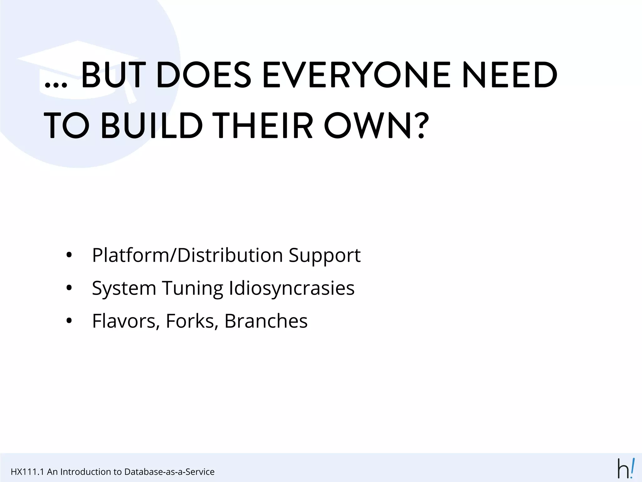 ... BUT DOES EVERYONE NEED
TO BUILD THEIR OWN?
• Platform/Distribution Support
• System Tuning Idiosyncrasies
• Flavors, Forks, Branches
HX111.1 An Introduction to Database-as-a-Service
 