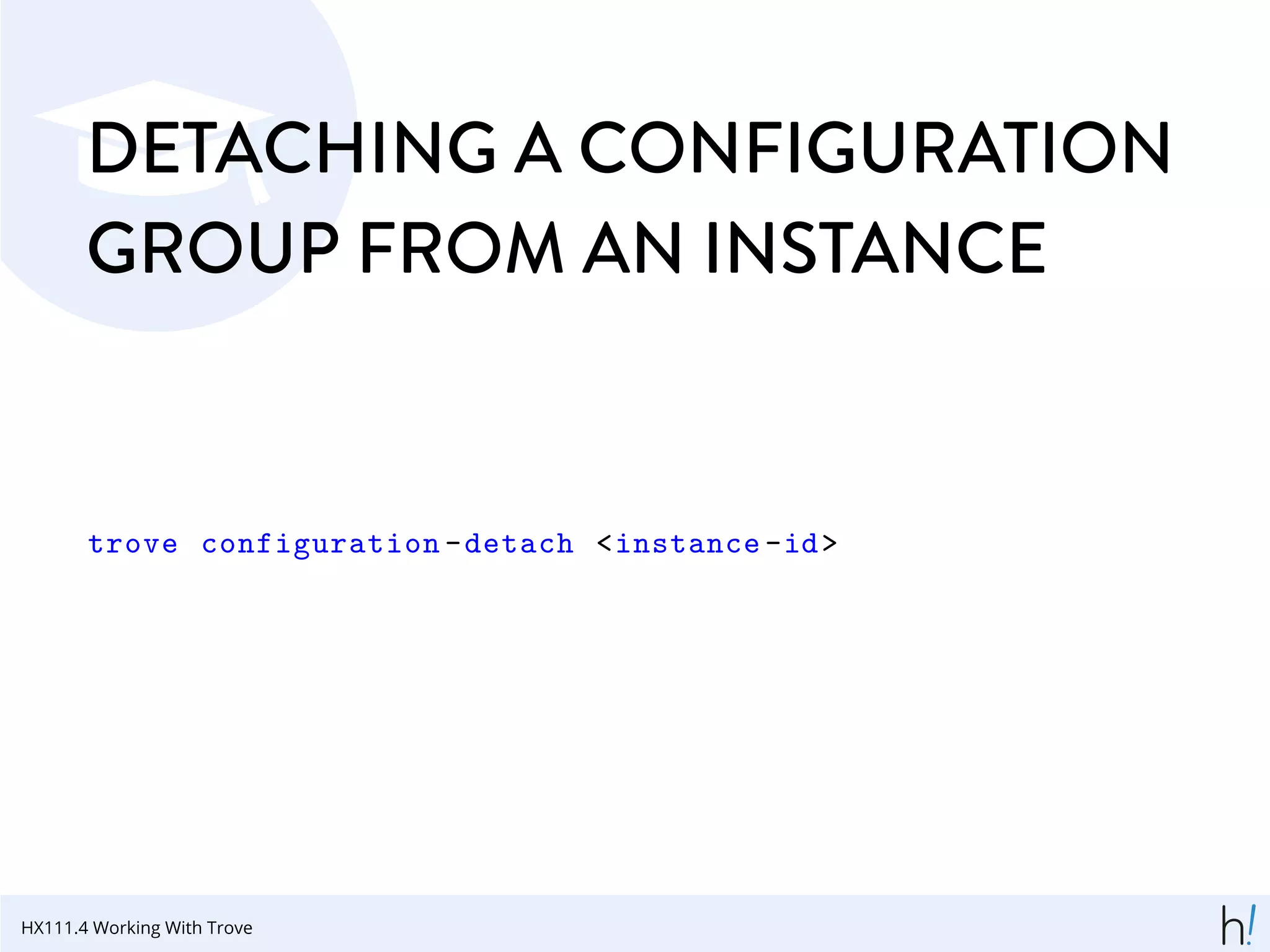 DETACHING A CONFIGURATION
GROUP FROM AN INSTANCE
trove configuration -detach <instance -id>
HX111.4 Working With Trove
 
