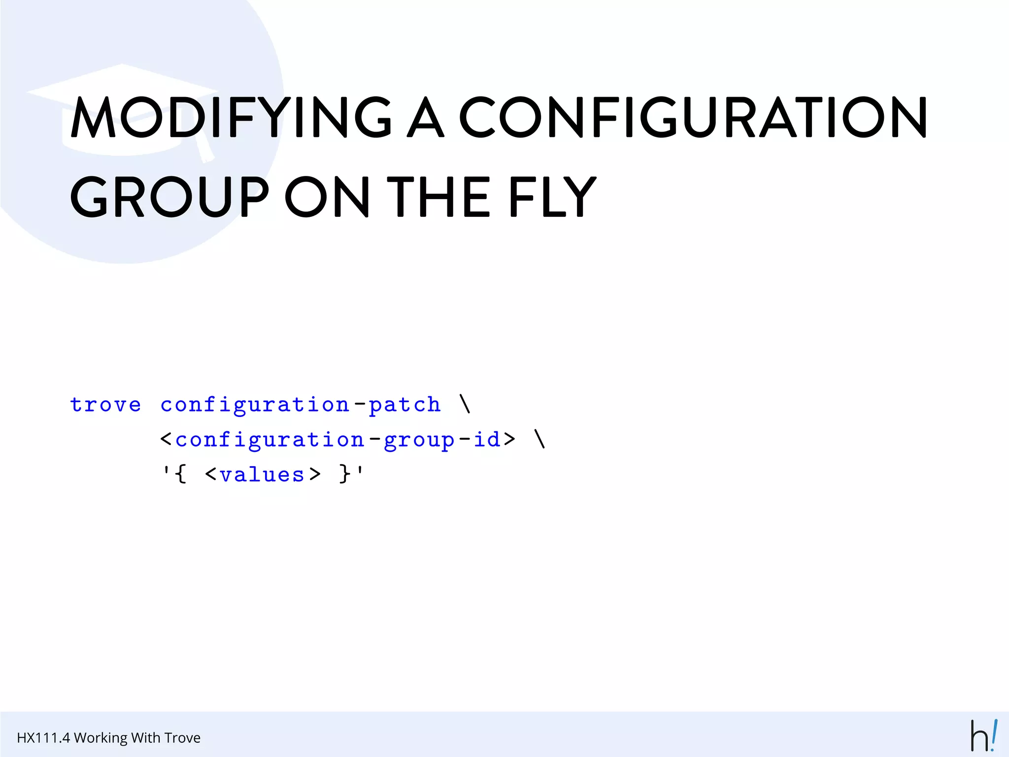 MODIFYING A CONFIGURATION
GROUP ON THE FLY
trove configuration -patch 
<configuration -group-id> 
'{ <values > }'
HX111.4 Working With Trove
 