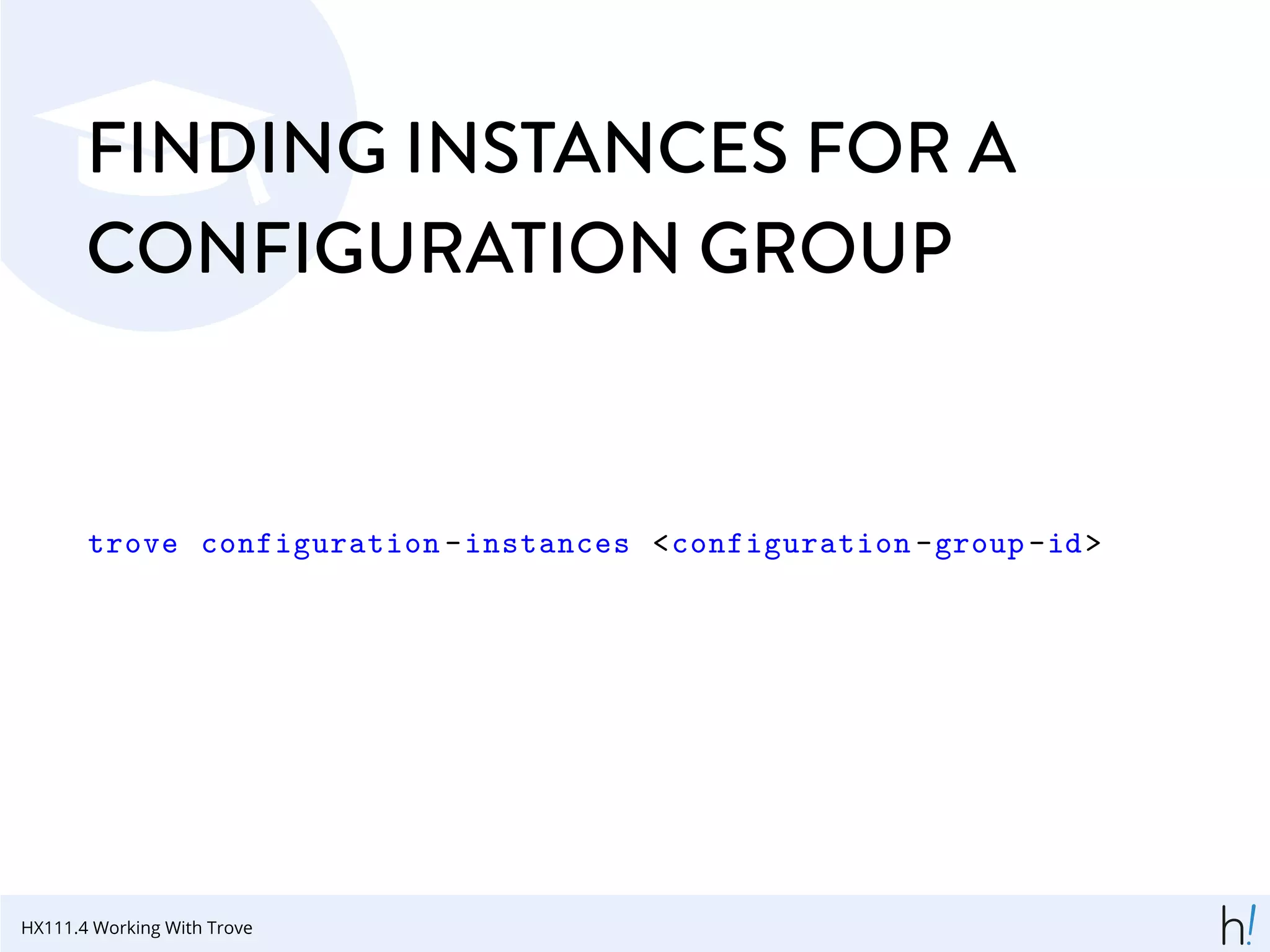 FINDING INSTANCES FOR A
CONFIGURATION GROUP
trove configuration -instances <configuration -group-id>
HX111.4 Working With Trove
 