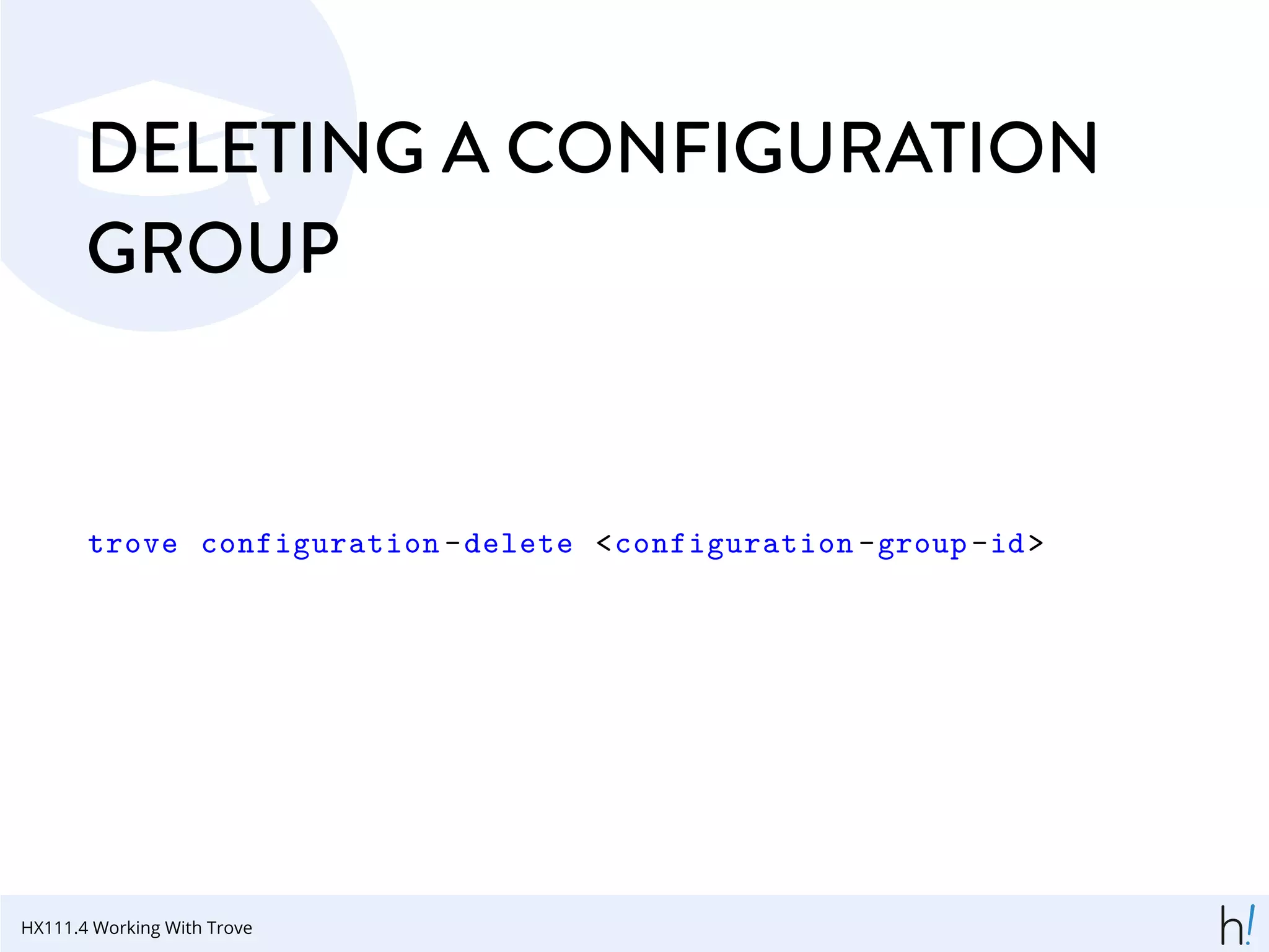 DELETING A CONFIGURATION
GROUP
trove configuration -delete <configuration -group-id>
HX111.4 Working With Trove
 