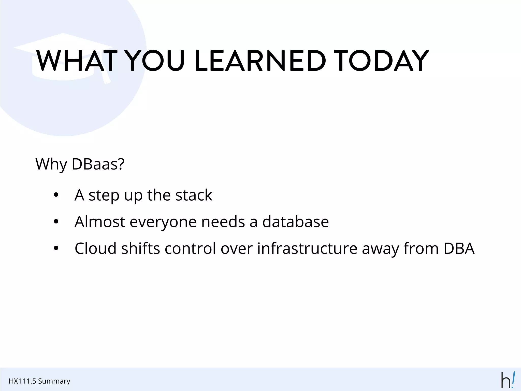 WHAT YOU LEARNED TODAY
Why DBaas?
• A step up the stack
• Almost everyone needs a database
• Cloud shifts control over infrastructure away from DBA
HX111.5 Summary
 