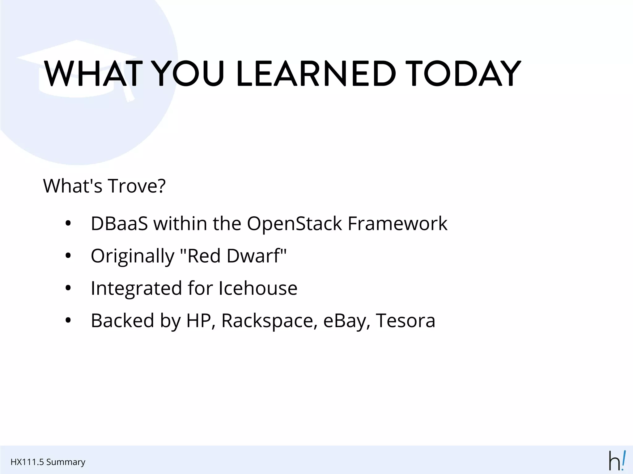 WHAT YOU LEARNED TODAY
What's Trove?
• DBaaS within the OpenStack Framework
• Originally "Red Dwarf"
• Integrated for Icehouse
• Backed by HP, Rackspace, eBay, Tesora
HX111.5 Summary
 