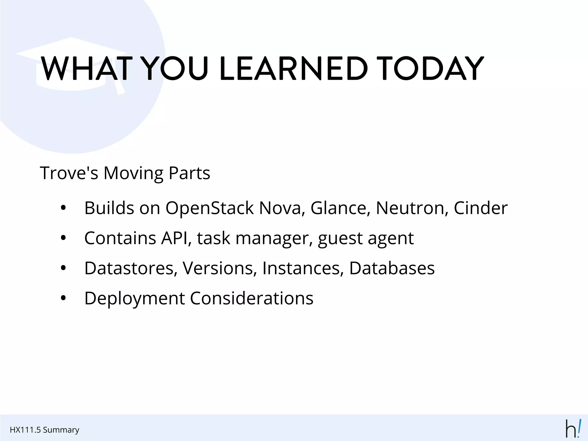 WHAT YOU LEARNED TODAY
Trove's Moving Parts
• Builds on OpenStack Nova, Glance, Neutron, Cinder
• Contains API, task manager, guest agent
• Datastores, Versions, Instances, Databases
• Deployment Considerations
HX111.5 Summary
 