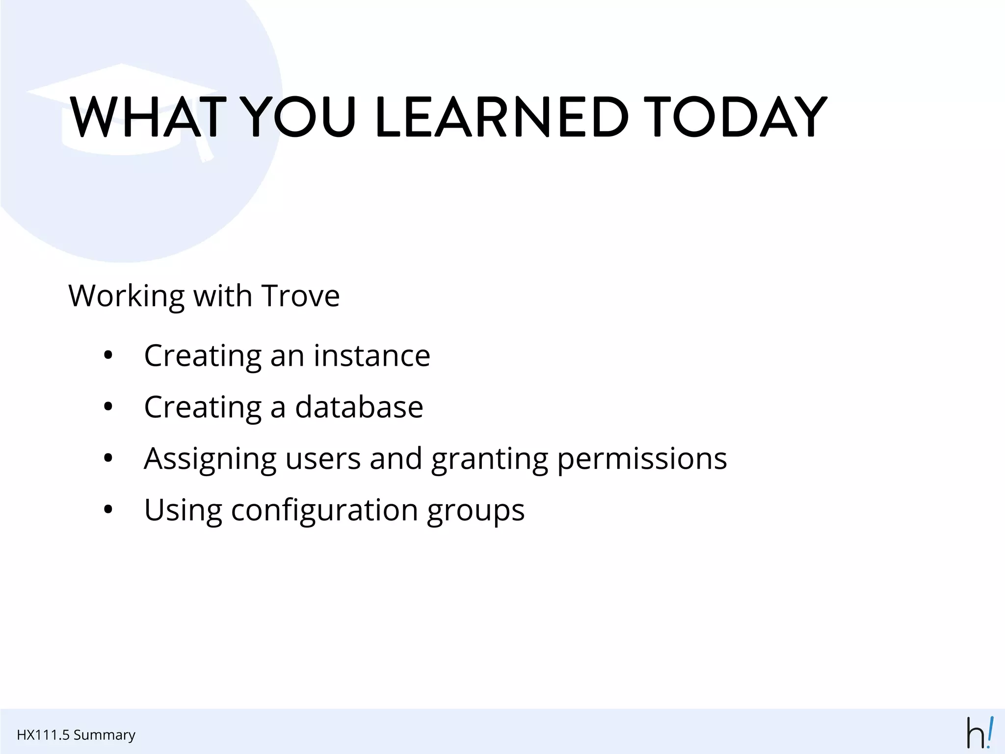 WHAT YOU LEARNED TODAY
Working with Trove
• Creating an instance
• Creating a database
• Assigning users and granting permissions
• Using conﬁguration groups
HX111.5 Summary
 