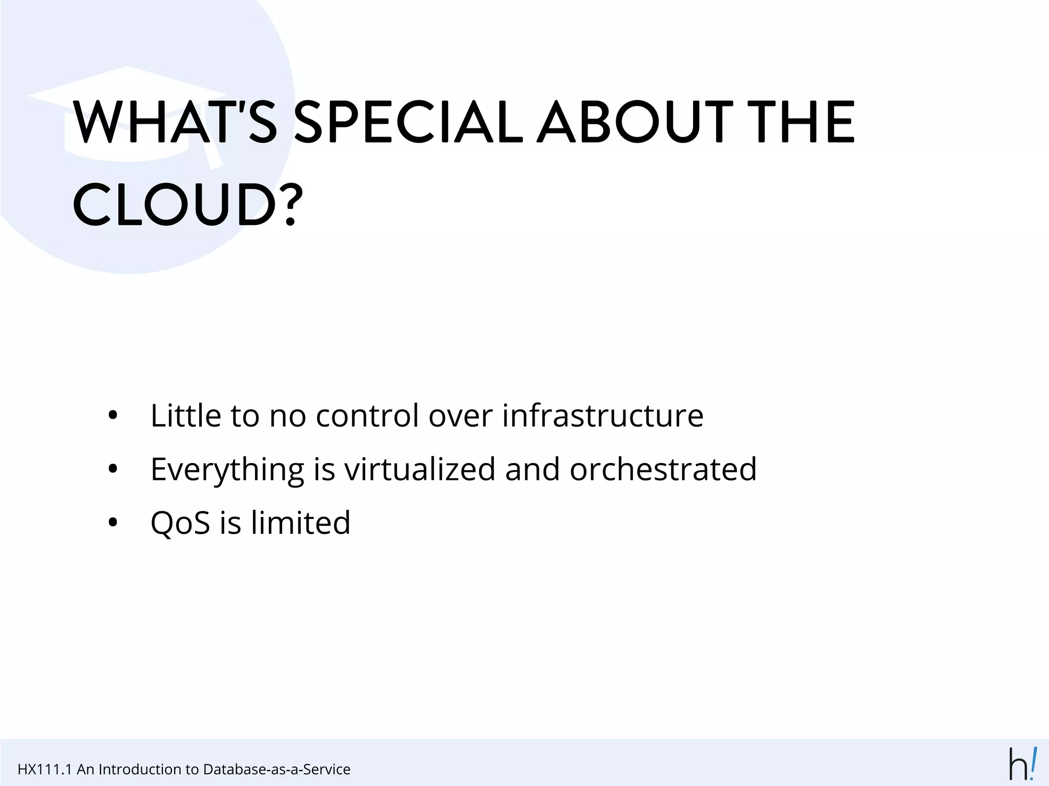 WHAT'S SPECIAL ABOUT THE
CLOUD?
• Little to no control over infrastructure
• Everything is virtualized and orchestrated
• QoS is limited
HX111.1 An Introduction to Database-as-a-Service
 