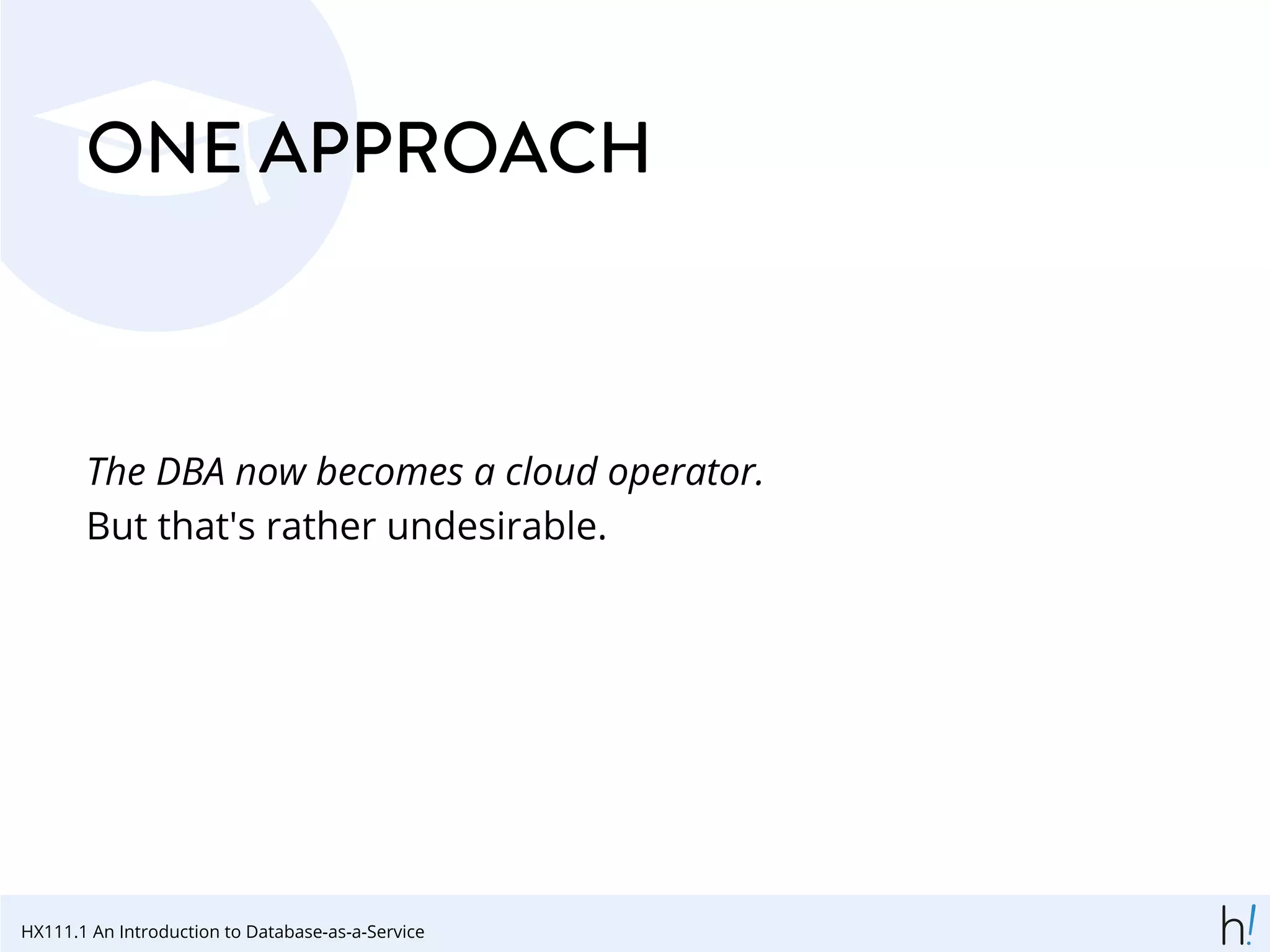 ONE APPROACH
The DBA now becomes a cloud operator.
But that's rather undesirable.
HX111.1 An Introduction to Database-as-a-Service
 