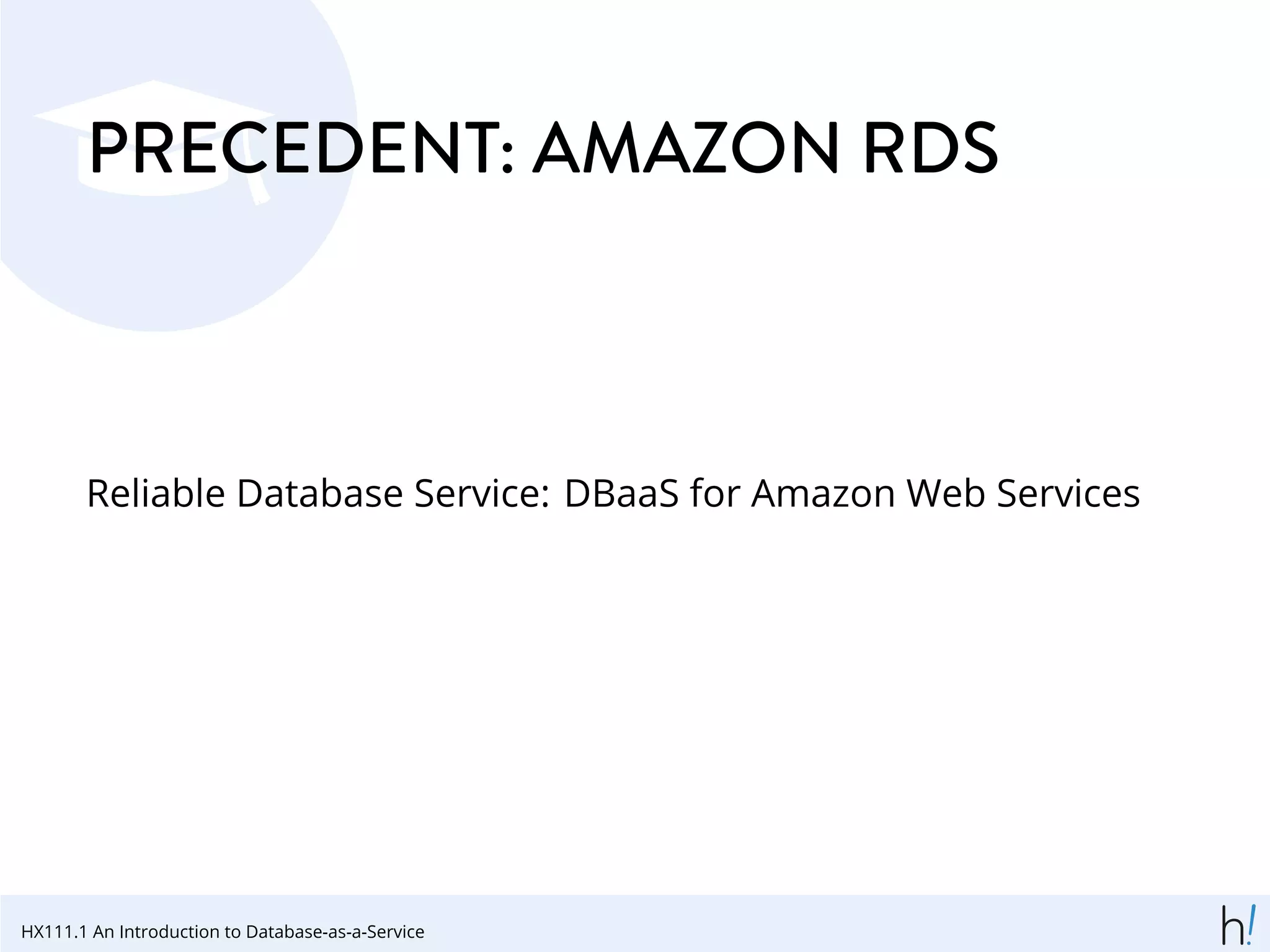 PRECEDENT: AMAZON RDS
Reliable Database Service: DBaaS for Amazon Web Services
HX111.1 An Introduction to Database-as-a-Service
 