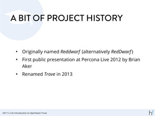 A BIT OF PROJECT HISTORY
• Originally named Reddwarf (alternatively RedDwarf)
• First public presentation at Percona Live 2012 by Brian
Aker
• Renamed Trove in 2013
HX111.2 An Introduction to OpenStack Trove
 