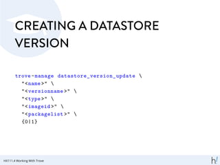 CREATING A DATASTORE
VERSION
trove-manage datastore_version_update 
"<name >" 
"<versionname >" 
"<type >" 
"<imageid >" 
"<packagelist >" 
{0|1}
HX111.4 Working With Trove
 