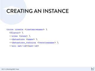 CREATING AN INSTANCE
trove create <instancename > 
<flavor > 
--size <size> 
--datastore <name> 
--datastore_version <versionname > 
--nic net-id=<net-id>
HX111.4 Working With Trove
 
