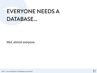 EVERYONE NEEDS A
DATABASE...
Well, almost everyone.
HX111.1 An Introduction to Database-as-a-Service
 