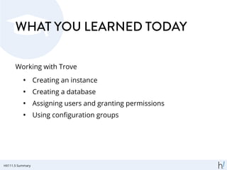 WHAT YOU LEARNED TODAY
Working with Trove
• Creating an instance
• Creating a database
• Assigning users and granting permissions
• Using conﬁguration groups
HX111.5 Summary
 