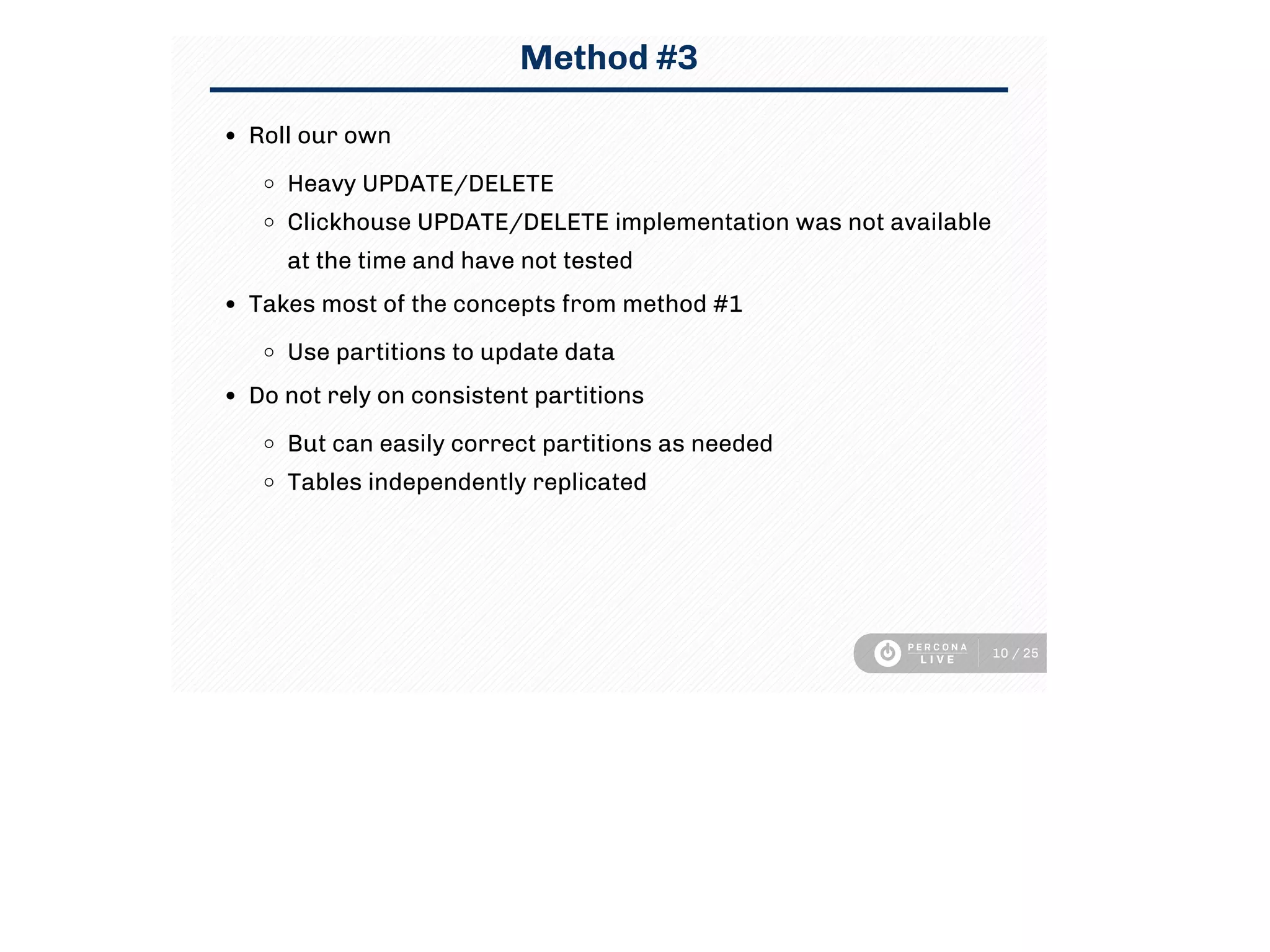 Method #3
Roll our own
Heavy UPDATE/DELETE
Clickhouse UPDATE/DELETE implementation was not available
at the time and have not tested
Takes most of the concepts from method #1
Use partitions to update data
Do not rely on consistent partitions
But can easily correct partitions as needed
Tables independently replicated
10 / 25
 
