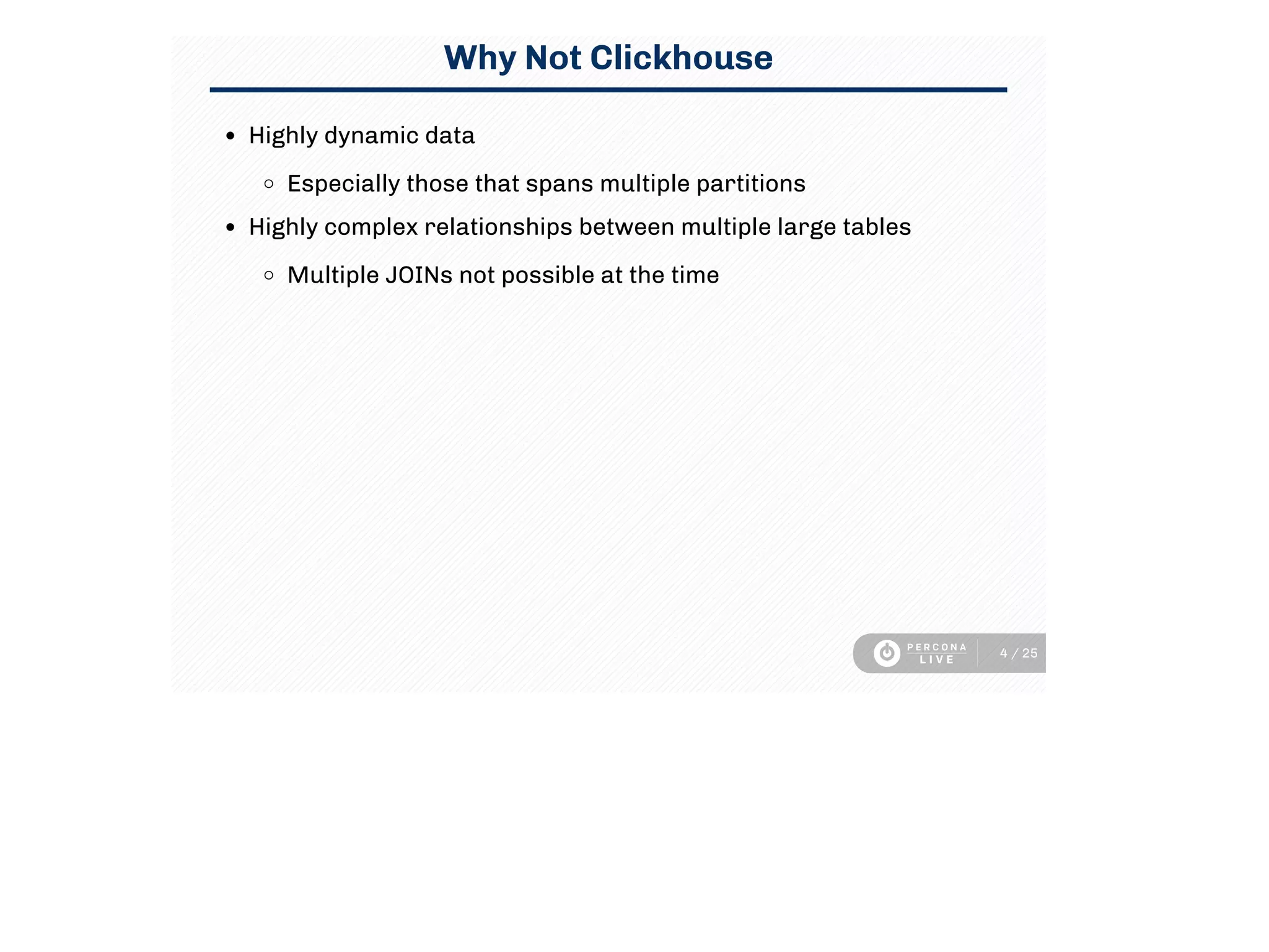 Why Not Clickhouse
Highly dynamic data
Especially those that spans multiple partitions
Highly complex relationships between multiple large tables
Multiple JOINs not possible at the time
4 / 25
 