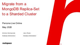 TM
Migrate from a
MongoDB Replica-Set
to a Sharded Cluster
Percona Live Online
May 2020
Antonios Giannopoulos
Database Administrator
Jason Terpko
Database Administrator
 