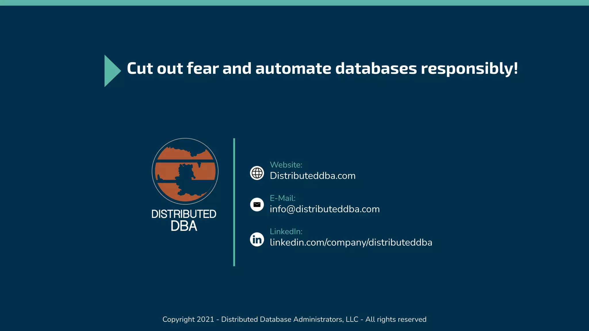 Website:
Distributeddba.com
E-Mail:
info@distributeddba.com
LinkedIn:
linkedin.com/company/distributeddba
Copyright 2021 - Distributed Database Administrators, LLC - All rights reserved
Cut out fear and automate databases responsibly!
 