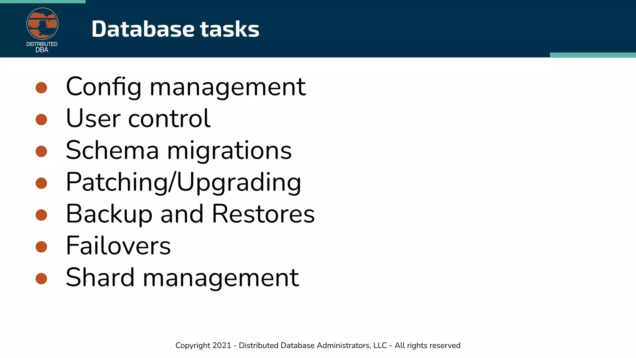 Copyright 2021 - Distributed Database Administrators, LLC - All rights reserved
Database tasks
● Conﬁg management
● User control
● Schema migrations
● Patching/Upgrading
● Backup and Restores
● Failovers
● Shard management
 