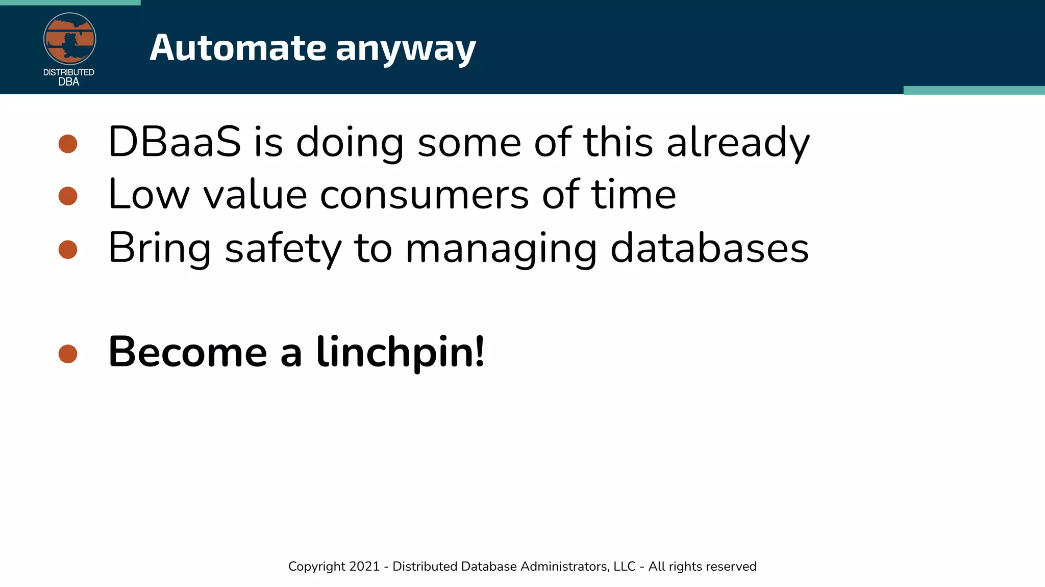 Copyright 2021 - Distributed Database Administrators, LLC - All rights reserved
Automate anyway
● DBaaS is doing some of this already
● Low value consumers of time
● Bring safety to managing databases
● Become a linchpin!
 