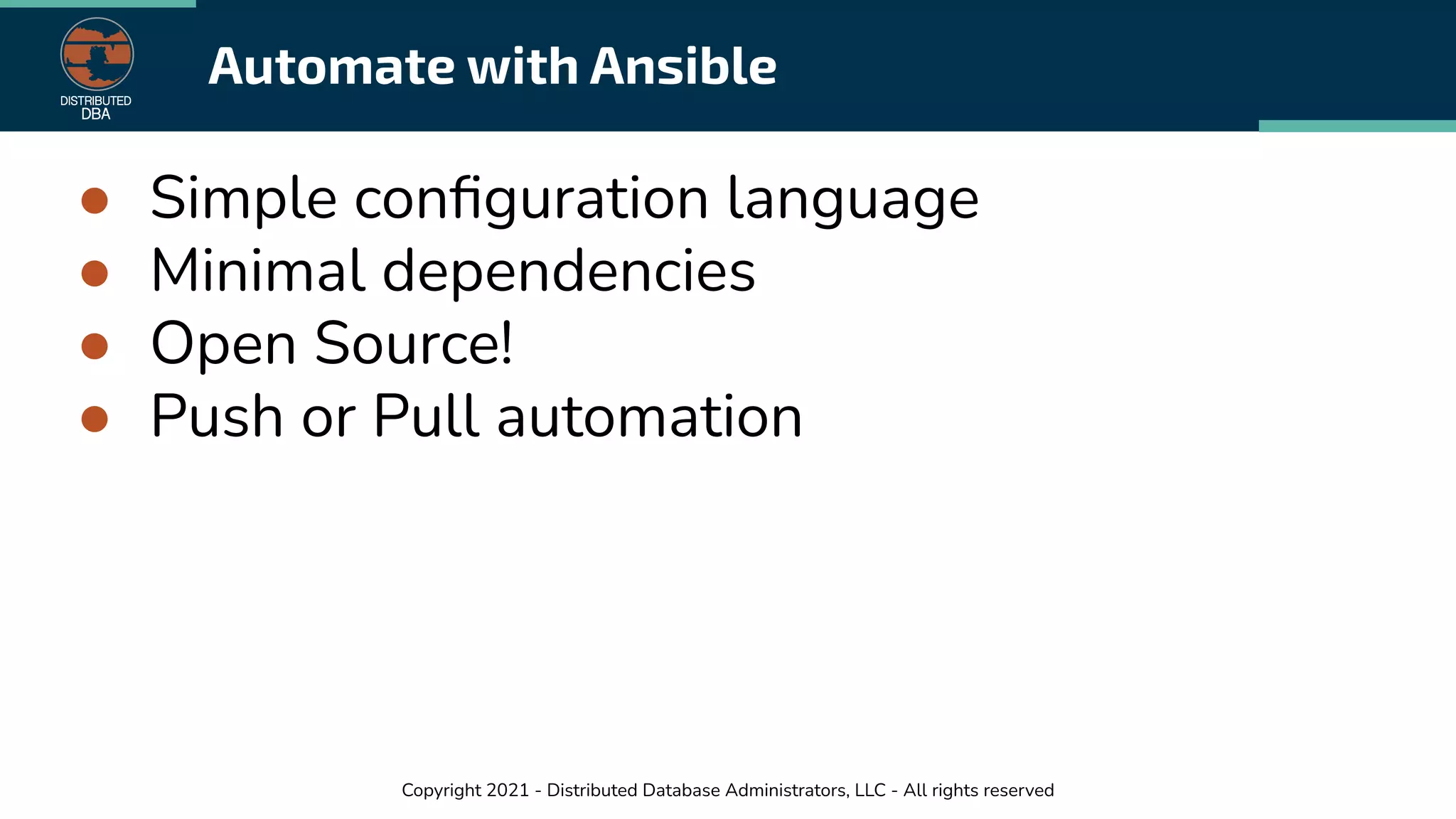 Copyright 2021 - Distributed Database Administrators, LLC - All rights reserved
Automate with Ansible
● Simple conﬁguration language
● Minimal dependencies
● Open Source!
● Push or Pull automation
 