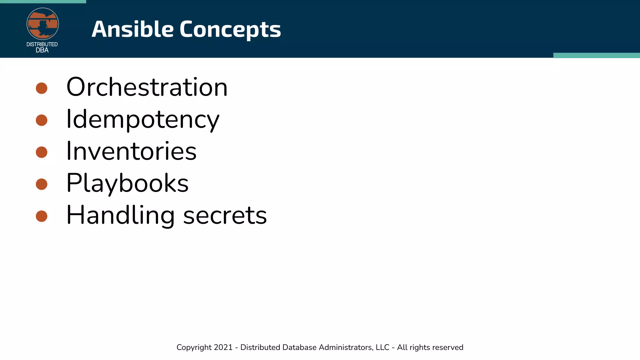 Copyright 2021 - Distributed Database Administrators, LLC - All rights reserved
Ansible Concepts
● Orchestration
● Idempotency
● Inventories
● Playbooks
● Handling secrets
 