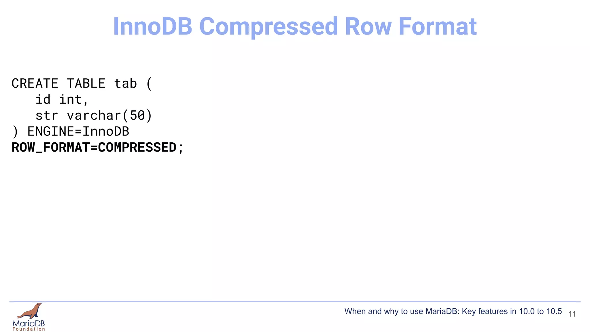CREATE TABLE tab (
id int,
str varchar(50)
) ENGINE=InnoDB
ROW_FORMAT=COMPRESSED;
11
InnoDB Compressed Row Format
When and why to use MariaDB: Key features in 10.0 to 10.5
 