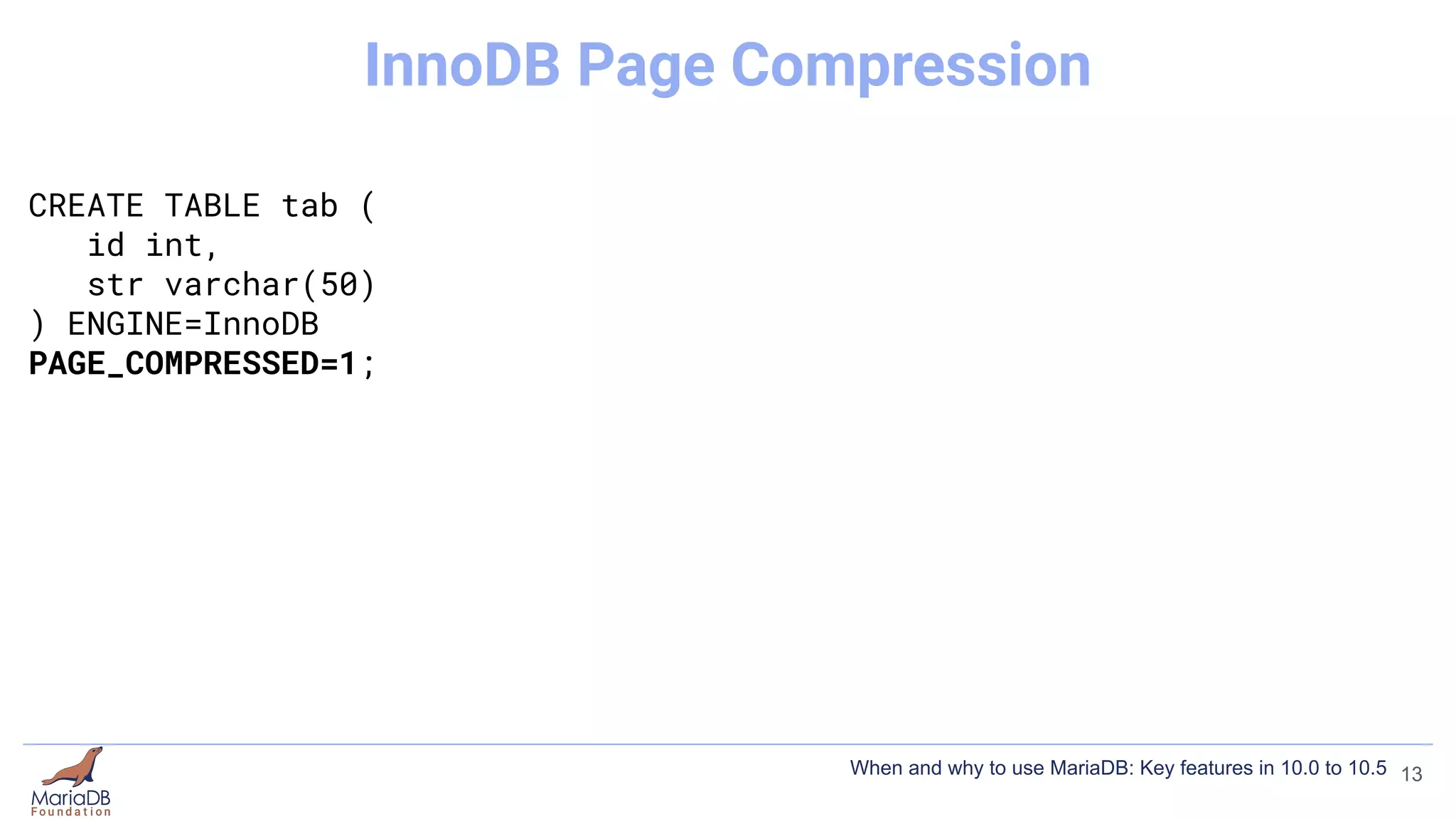 CREATE TABLE tab (
id int,
str varchar(50)
) ENGINE=InnoDB
PAGE_COMPRESSED=1;
13
InnoDB Page Compression
When and why to use MariaDB: Key features in 10.0 to 10.5
 