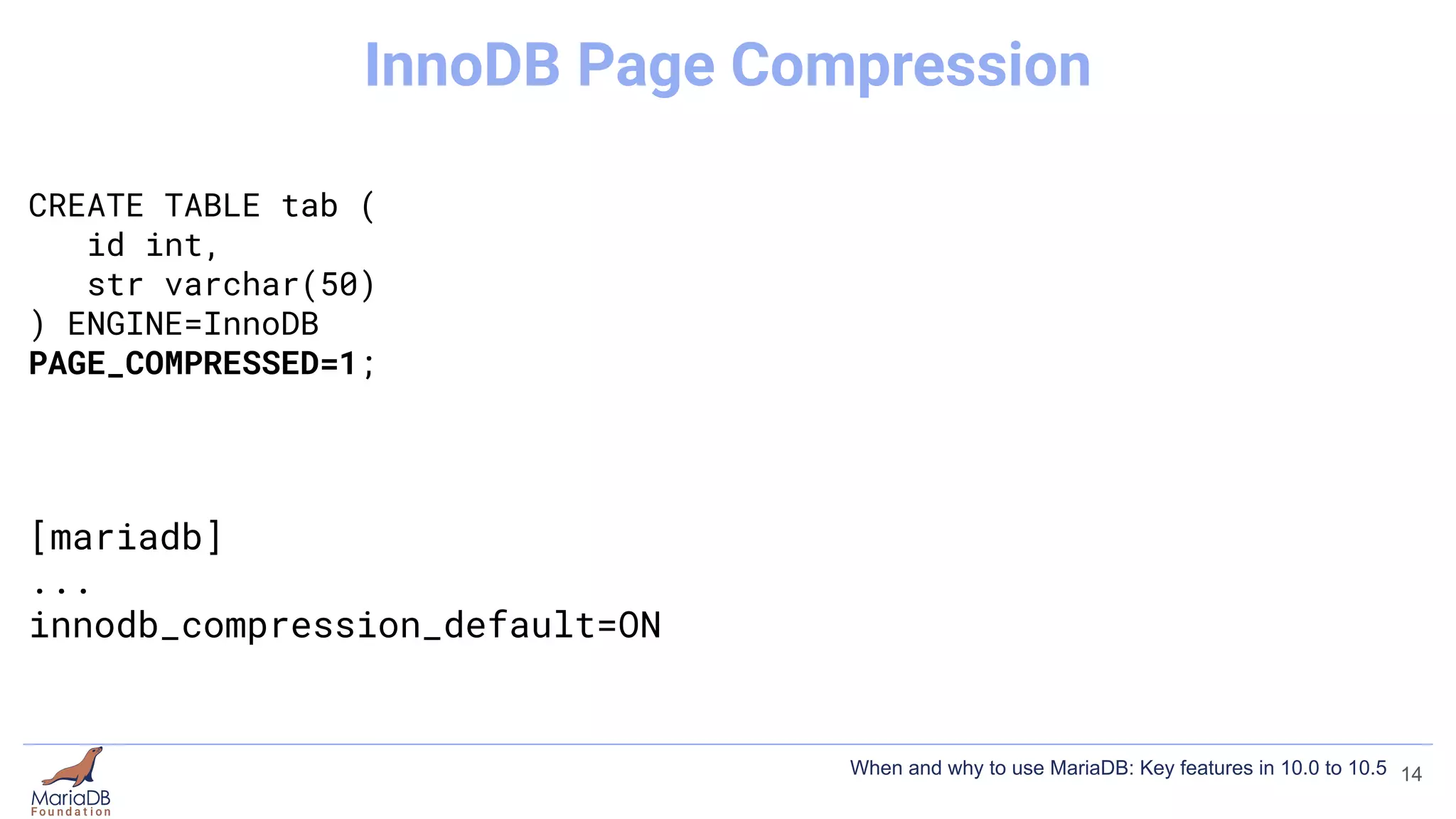 CREATE TABLE tab (
id int,
str varchar(50)
) ENGINE=InnoDB
PAGE_COMPRESSED=1;
[mariadb]
...
innodb_compression_default=ON
14
InnoDB Page Compression
When and why to use MariaDB: Key features in 10.0 to 10.5
 