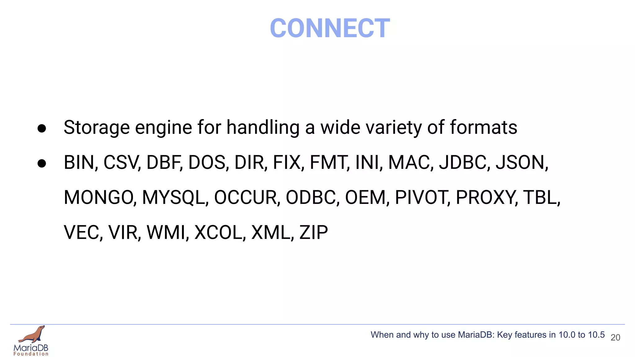 CONNECT
● Storage engine for handling a wide variety of formats
● BIN, CSV, DBF, DOS, DIR, FIX, FMT, INI, MAC, JDBC, JSON,
MONGO, MYSQL, OCCUR, ODBC, OEM, PIVOT, PROXY, TBL,
VEC, VIR, WMI, XCOL, XML, ZIP
20
When and why to use MariaDB: Key features in 10.0 to 10.5
 