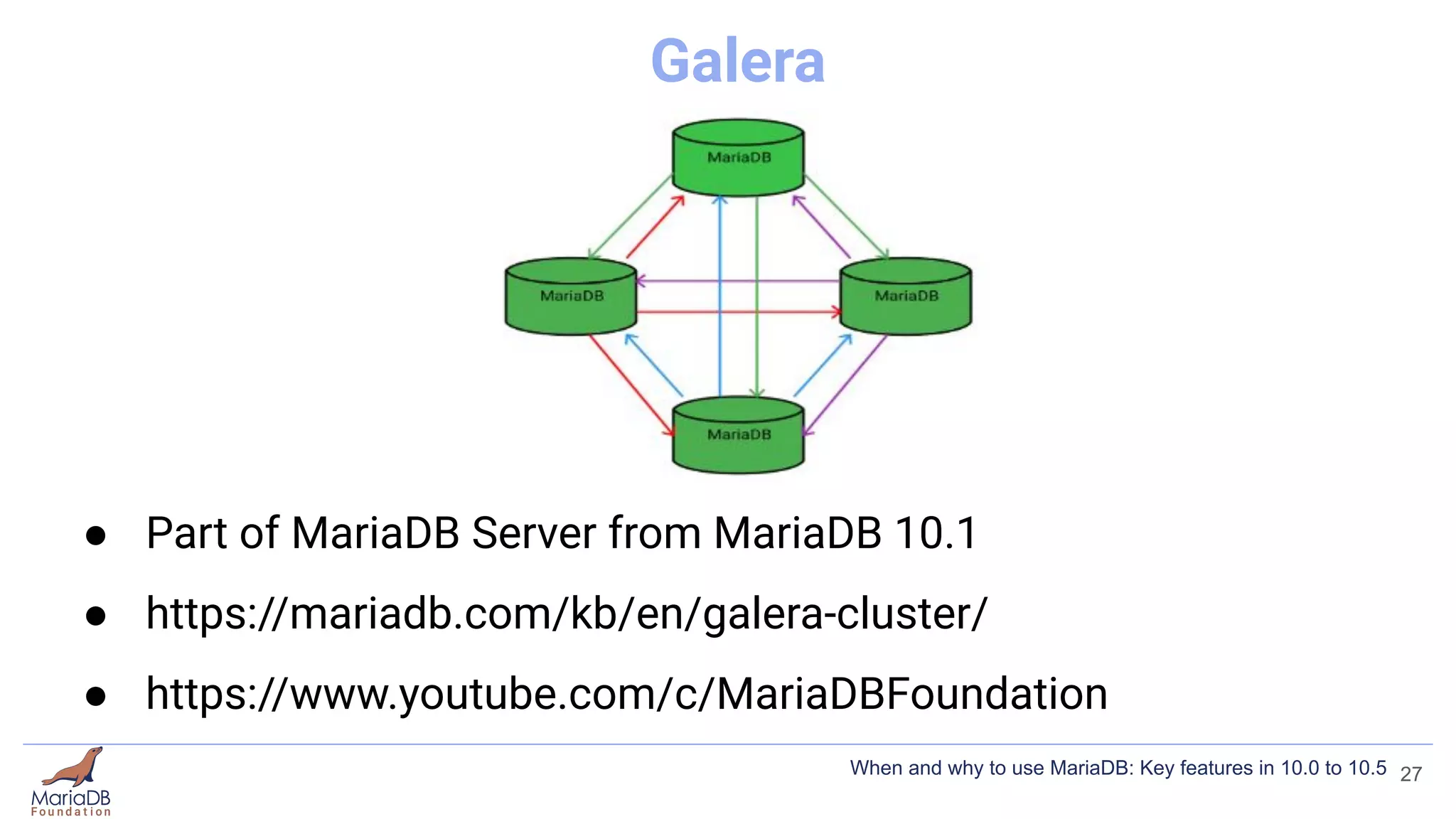 Galera
● Part of MariaDB Server from MariaDB 10.1
● https://mariadb.com/kb/en/galera-cluster/
● https://www.youtube.com/c/MariaDBFoundation
27
When and why to use MariaDB: Key features in 10.0 to 10.5
 