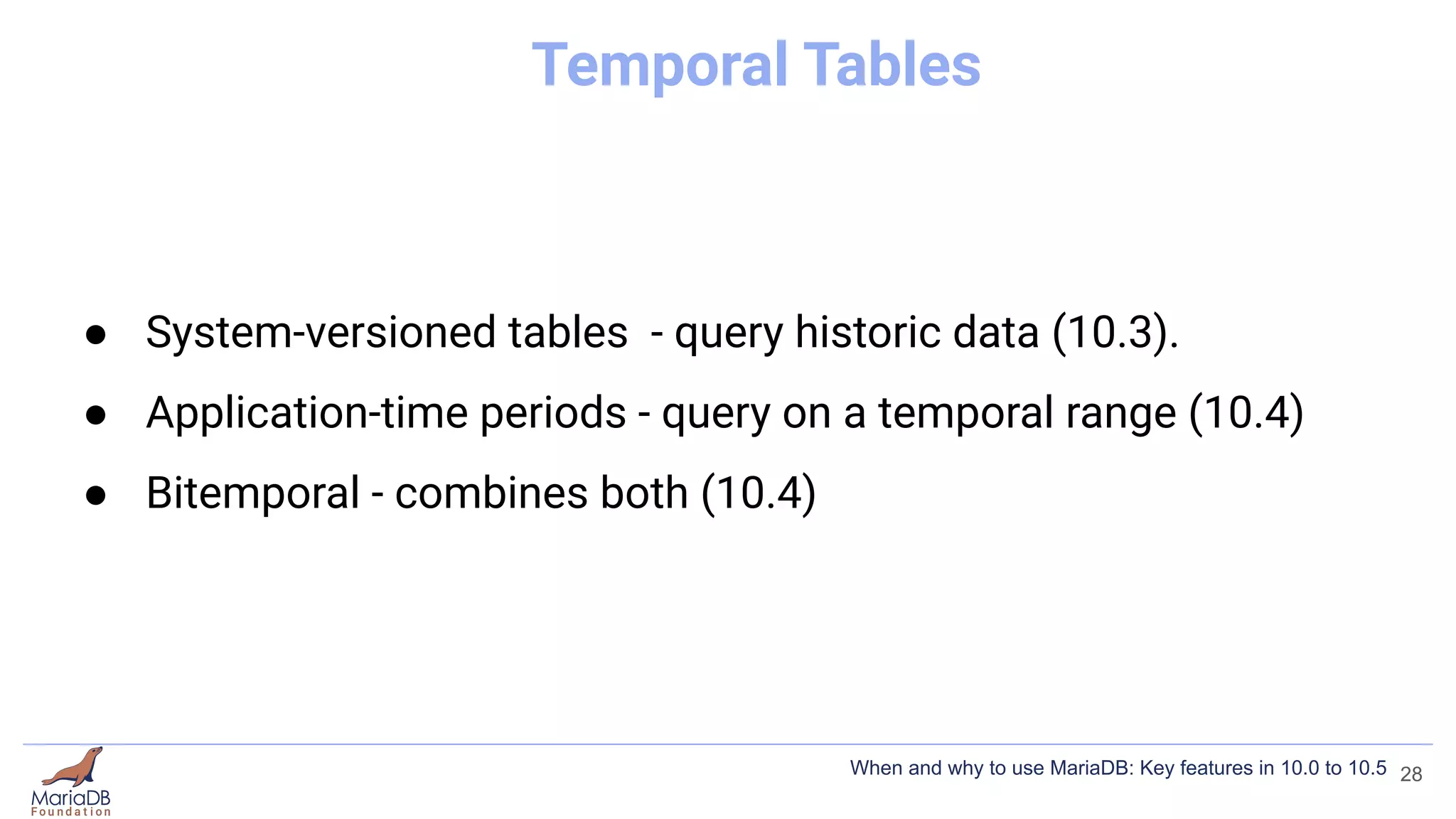 Temporal Tables
● System-versioned tables - query historic data (10.3).
● Application-time periods - query on a temporal range (10.4)
● Bitemporal - combines both (10.4)
28
When and why to use MariaDB: Key features in 10.0 to 10.5
 