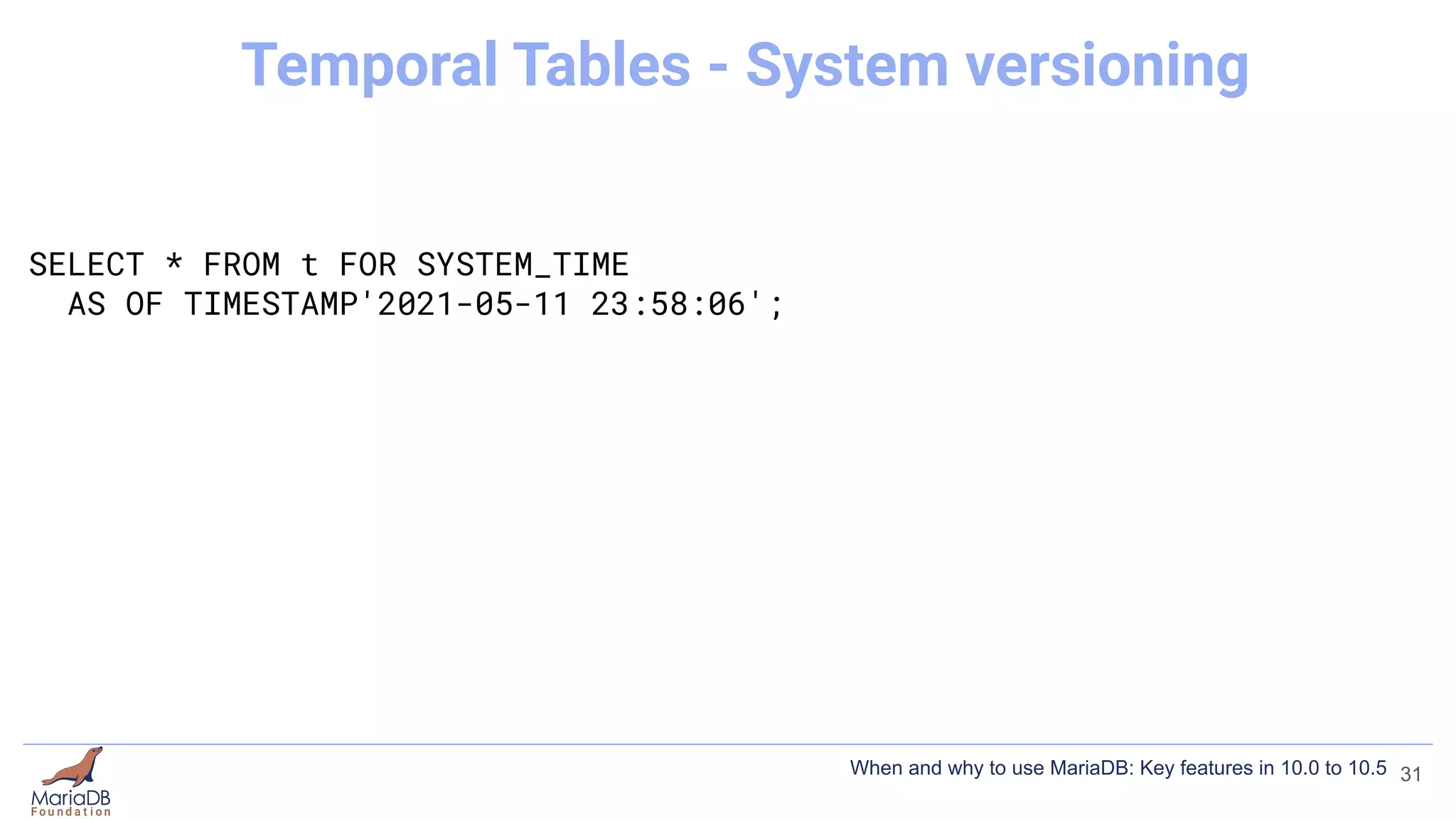 SELECT * FROM t FOR SYSTEM_TIME
AS OF TIMESTAMP'2021-05-11 23:58:06';
31
Temporal Tables - System versioning
When and why to use MariaDB: Key features in 10.0 to 10.5
 