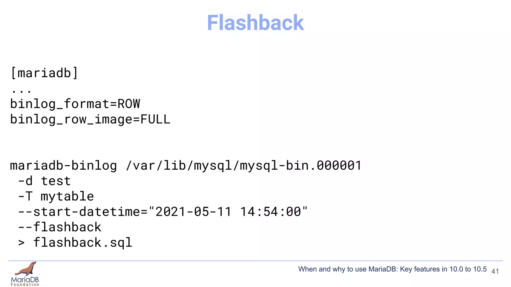[mariadb]
...
binlog_format=ROW
binlog_row_image=FULL
mariadb-binlog /var/lib/mysql/mysql-bin.000001
-d test
-T mytable
--start-datetime="2021-05-11 14:54:00"
--flashback
> flashback.sql
41
Flashback
When and why to use MariaDB: Key features in 10.0 to 10.5
 