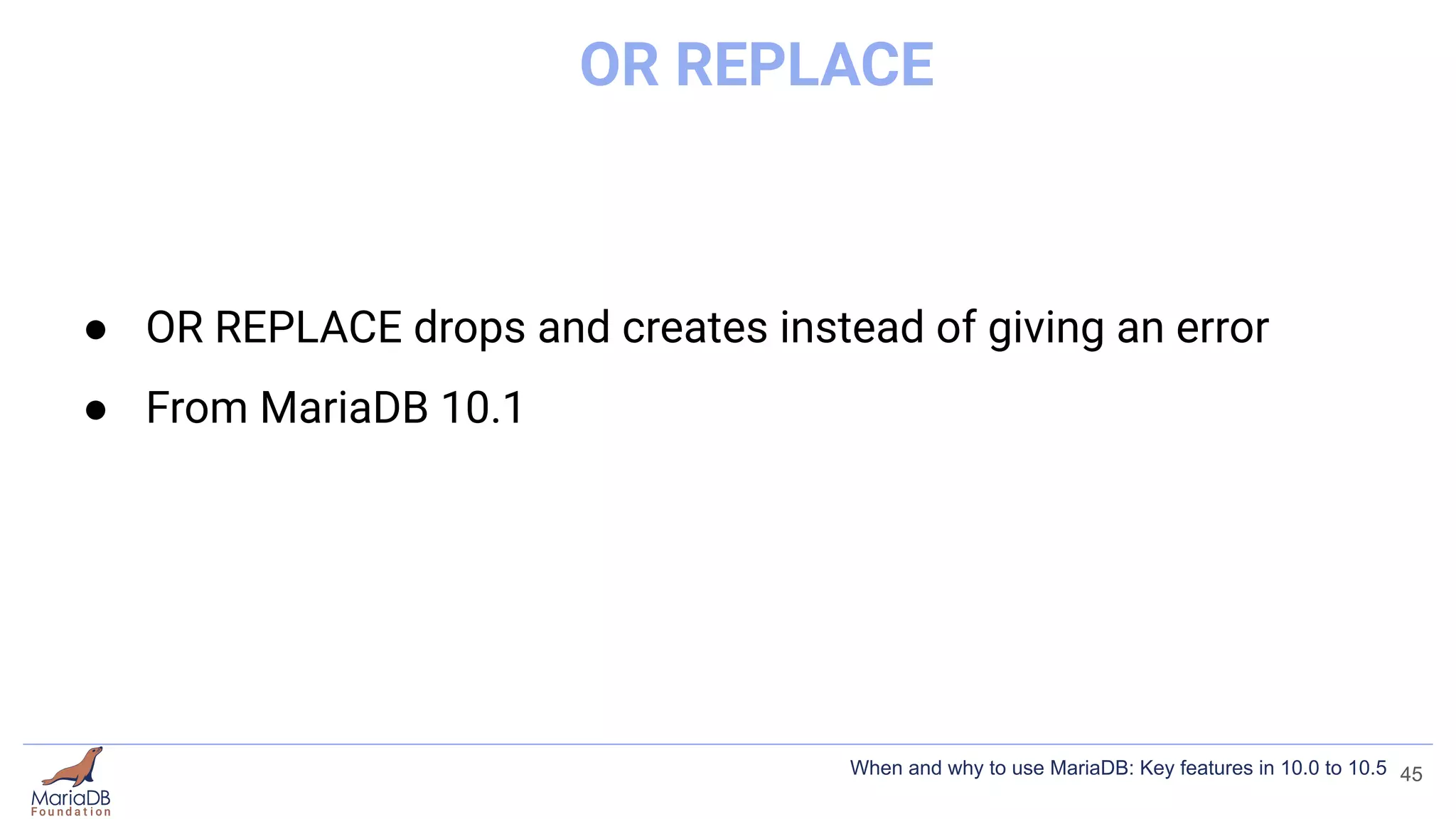 OR REPLACE
● OR REPLACE drops and creates instead of giving an error
● From MariaDB 10.1
45
When and why to use MariaDB: Key features in 10.0 to 10.5
 
