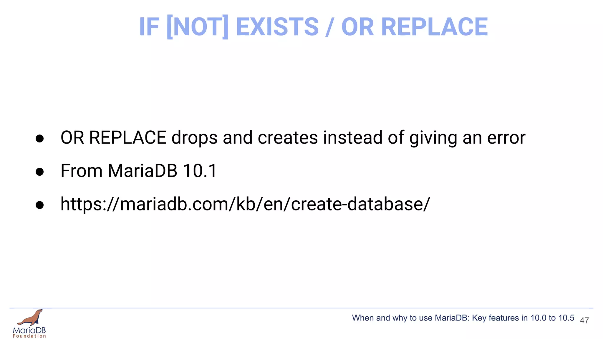 IF [NOT] EXISTS / OR REPLACE
● OR REPLACE drops and creates instead of giving an error
● From MariaDB 10.1
● https://mariadb.com/kb/en/create-database/
47
When and why to use MariaDB: Key features in 10.0 to 10.5
 