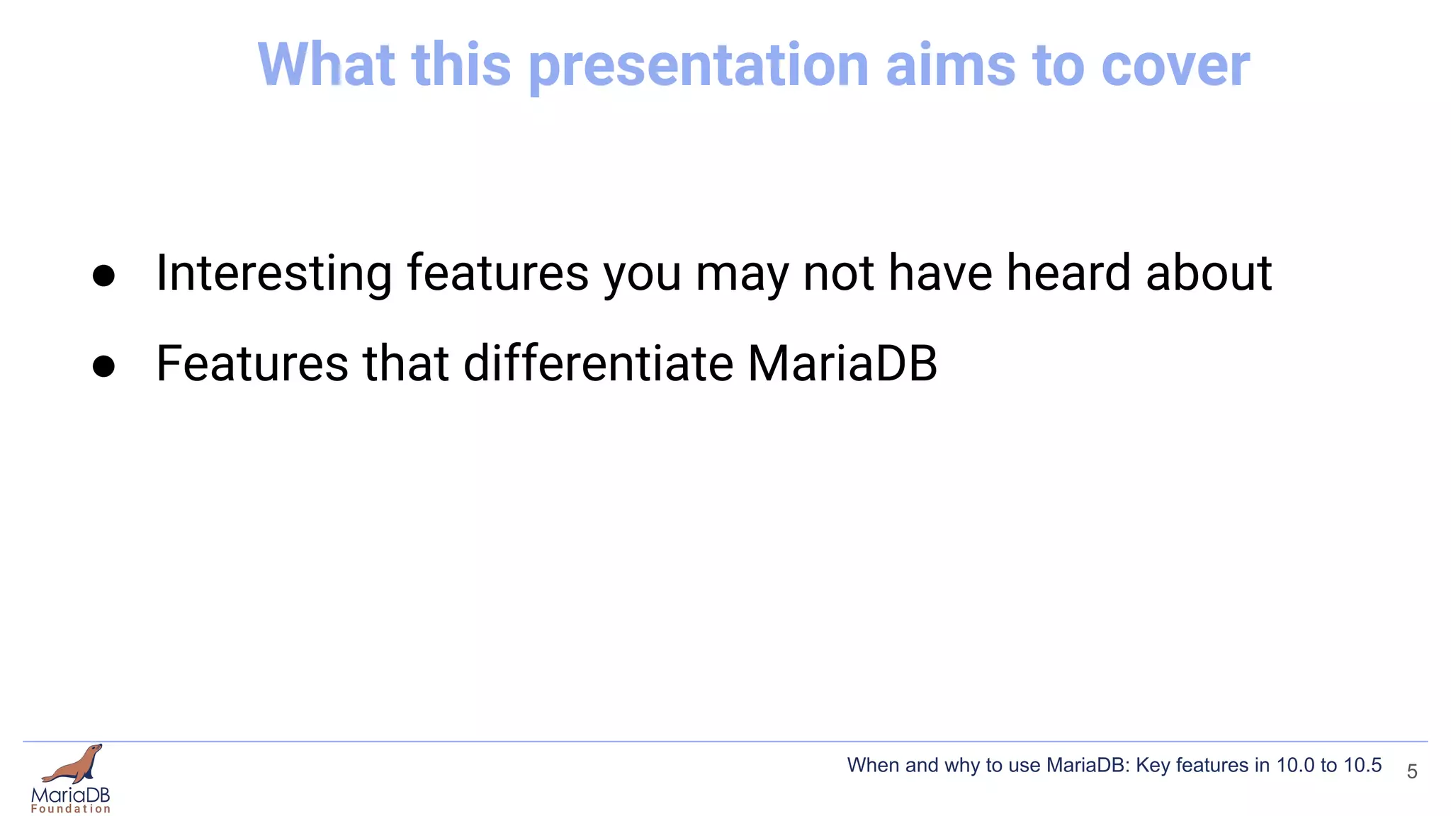 What this presentation aims to cover
● Interesting features you may not have heard about
● Features that differentiate MariaDB
5
When and why to use MariaDB: Key features in 10.0 to 10.5
 