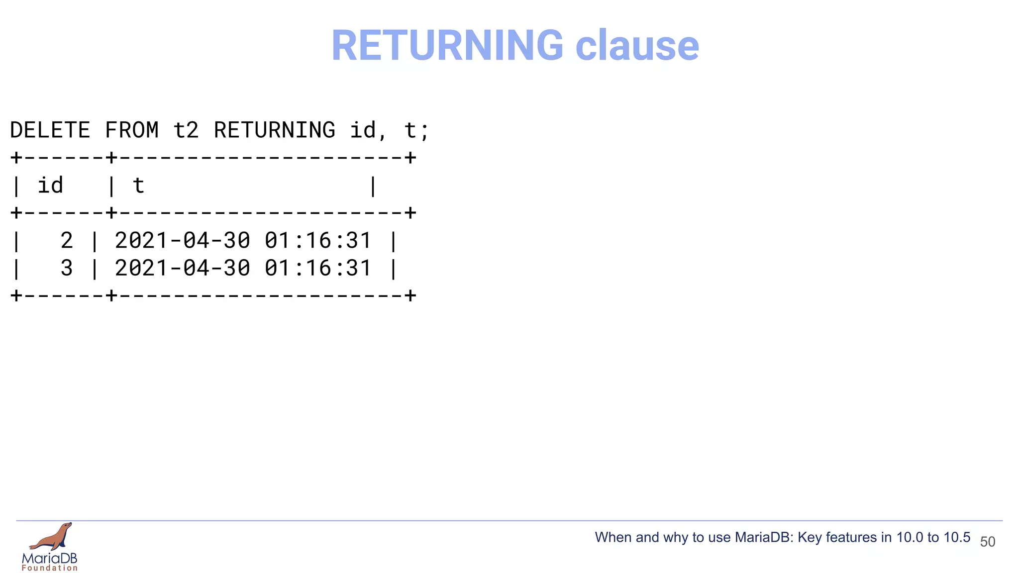 DELETE FROM t2 RETURNING id, t;
+------+---------------------+
| id | t |
+------+---------------------+
| 2 | 2021-04-30 01:16:31 |
| 3 | 2021-04-30 01:16:31 |
+------+---------------------+
50
RETURNING clause
When and why to use MariaDB: Key features in 10.0 to 10.5
 