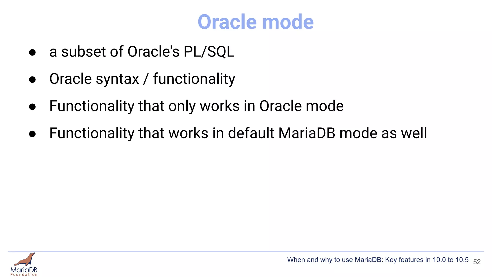 Oracle mode
● a subset of Oracle's PL/SQL
● Oracle syntax / functionality
● Functionality that only works in Oracle mode
● Functionality that works in default MariaDB mode as well
52
When and why to use MariaDB: Key features in 10.0 to 10.5
 