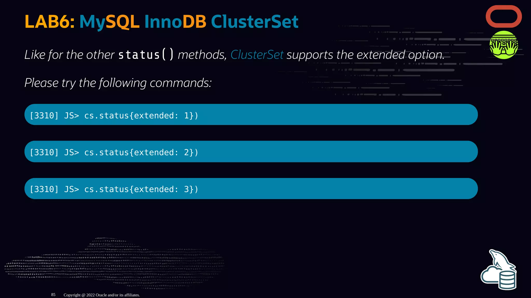 LAB6: MySQL InnoDB ClusterSet
Like for the other status() methods, ClusterSet supports the extended option.
Please try the following commands:
[3310] JS> cs.status{extended: 1})
[3310] JS> cs.status{extended: 2})
[3310] JS> cs.status{extended: 3})
Copyright @ 2022 Oracle and/or its affiliates.
85
 