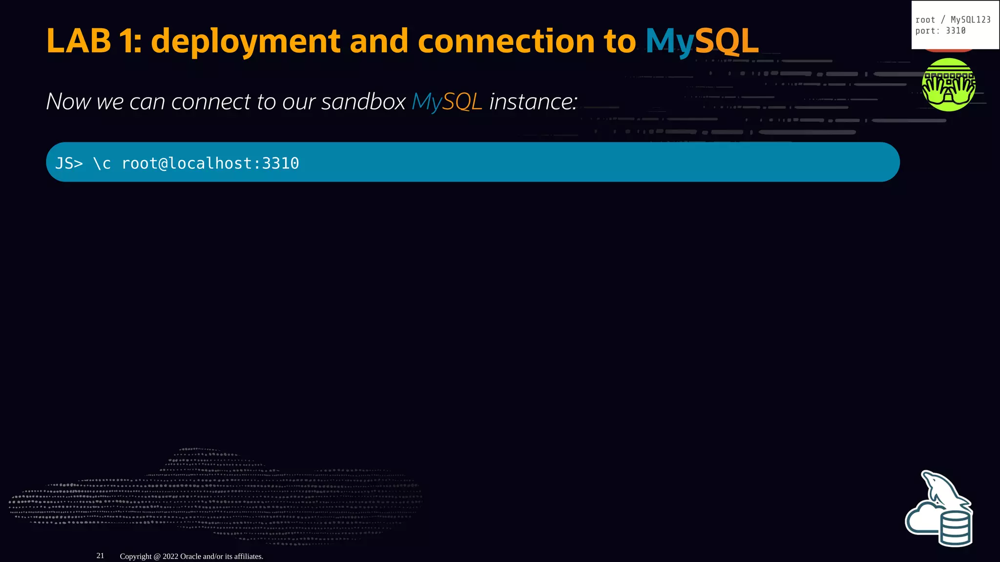 LAB 1: deployment and connection to MySQL
Now we can connect to our sandbox MySQL instance:
JS> c root@localhost:3310
Copyright @ 2022 Oracle and/or its affiliates.
root / MySQL123
port: 3310
21
 