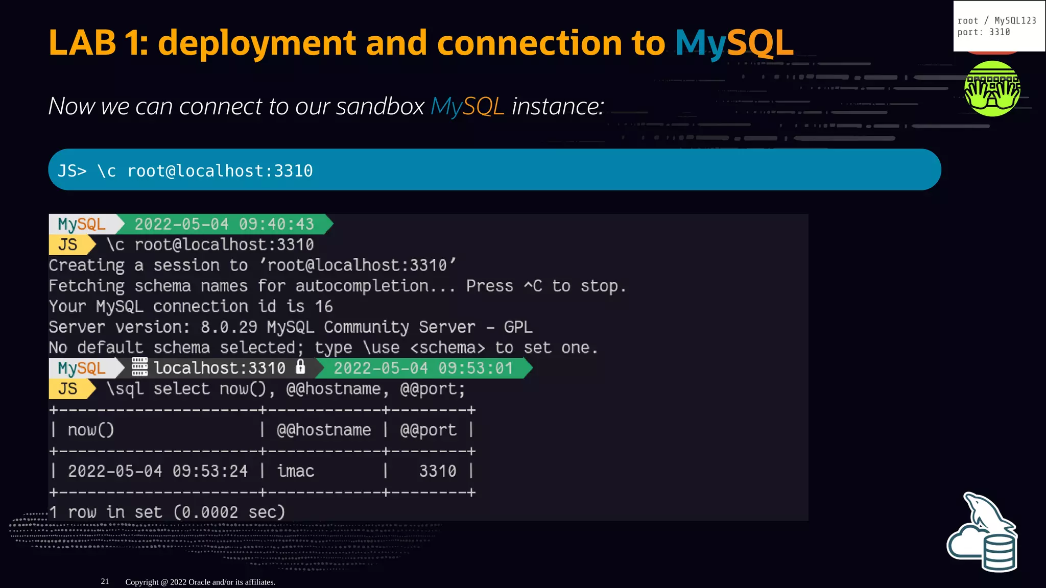 LAB 1: deployment and connection to MySQL
Now we can connect to our sandbox MySQL instance:
JS> c root@localhost:3310
Copyright @ 2022 Oracle and/or its affiliates.
root / MySQL123
port: 3310
21
 