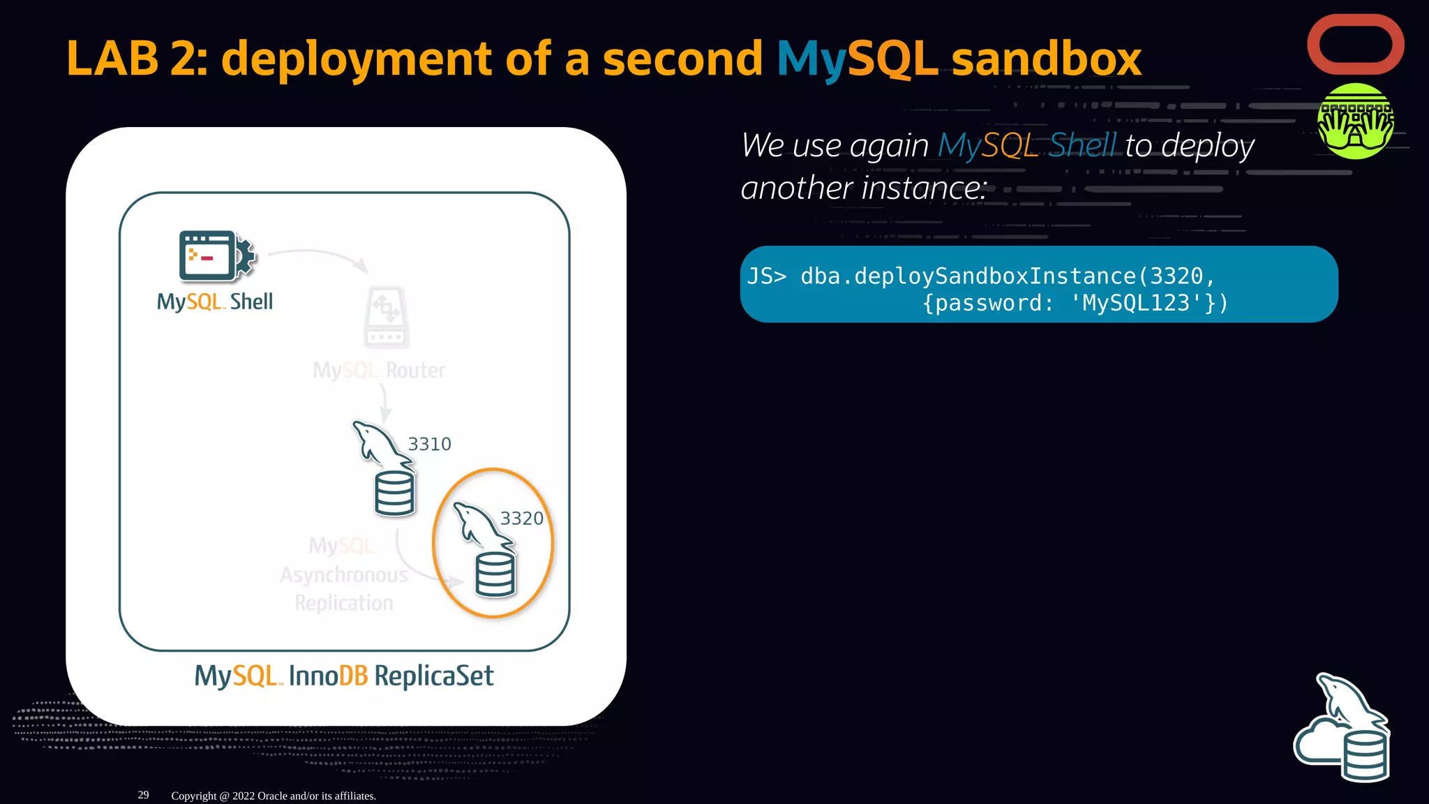 We use again MySQL Shell to deploy
another instance:
JS> dba.deploySandboxInstance(3320,
{password: 'MySQL123'})
LAB 2: deployment of a second MySQL sandbox
Copyright @ 2022 Oracle and/or its affiliates.
29
 