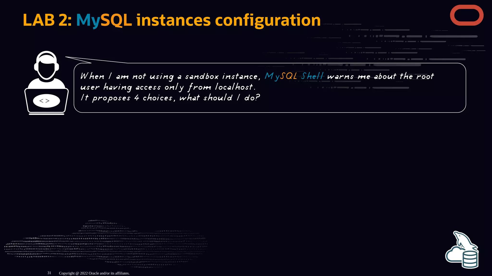 LAB 2: MySQL instances con guration
< >
Copyright @ 2022 Oracle and/or its affiliates.
When I am not using a sandbox instance, MySQL Shell warns me about the root
user having access only from localhost.
It proposes 4 choices, what should I do?
31
 