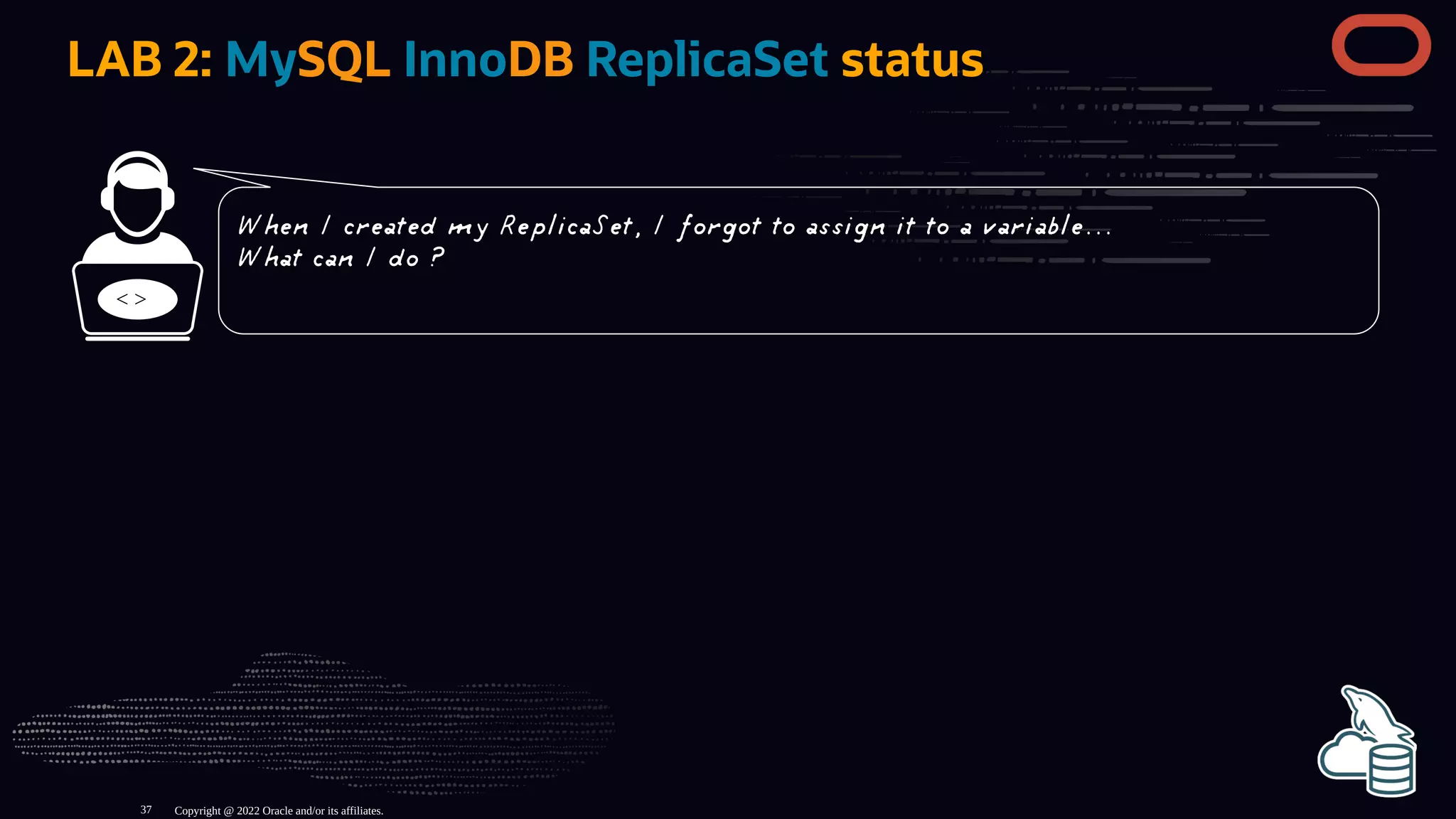 LAB 2: MySQL InnoDB ReplicaSet status
< >
Copyright @ 2022 Oracle and/or its affiliates.
When I created my ReplicaSet, I forgot to assign it to a variable...
What can I do ?
37
 