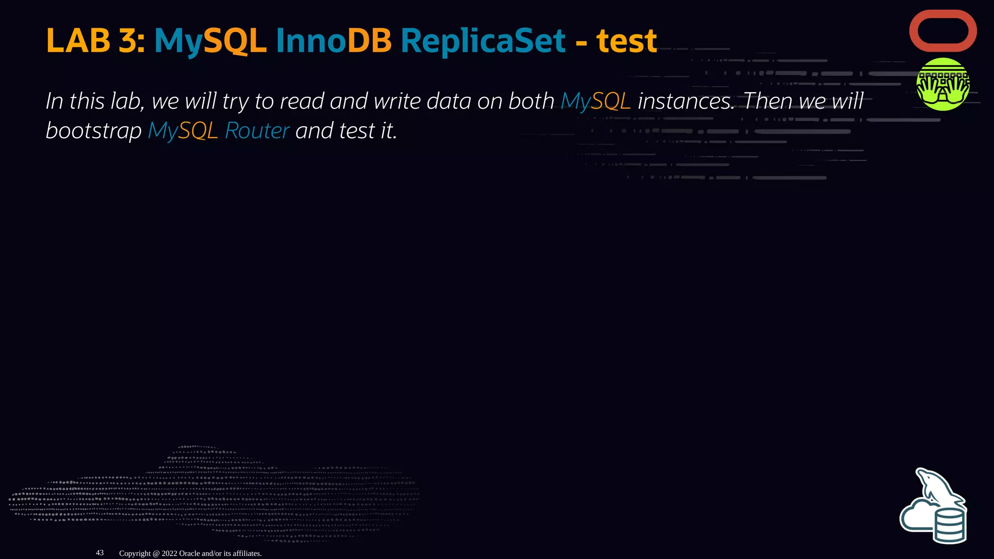 LAB 3: MySQL InnoDB ReplicaSet - test
In this lab, we will try to read and write data on both MySQL instances. Then we will
bootstrap MySQL Router and test it.
Copyright @ 2022 Oracle and/or its affiliates.
43
 