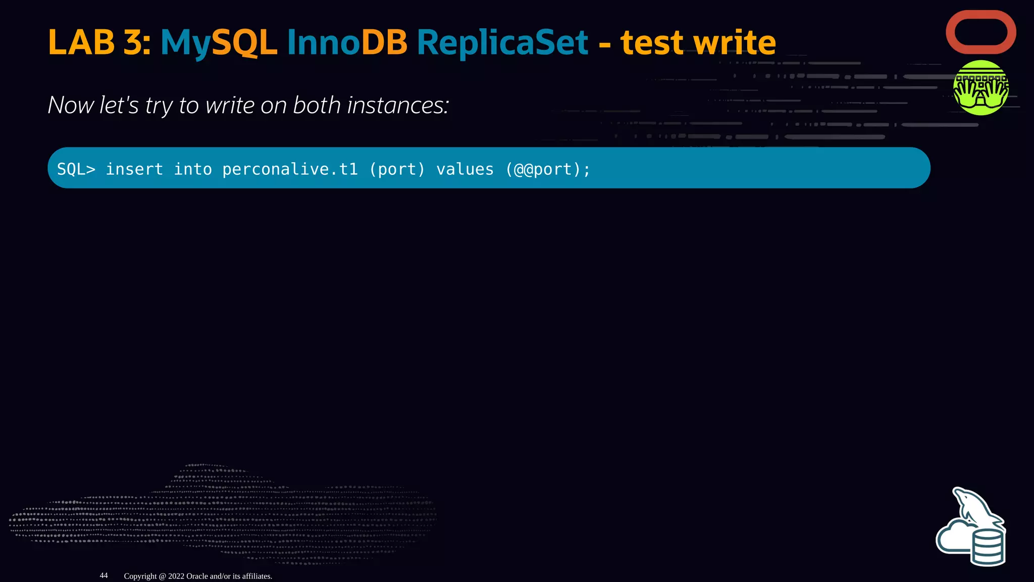 LAB 3: MySQL InnoDB ReplicaSet - test write
Now let's try to write on both instances:
SQL> insert into perconalive.t1 (port) values (@@port);
Copyright @ 2022 Oracle and/or its affiliates.
44
 